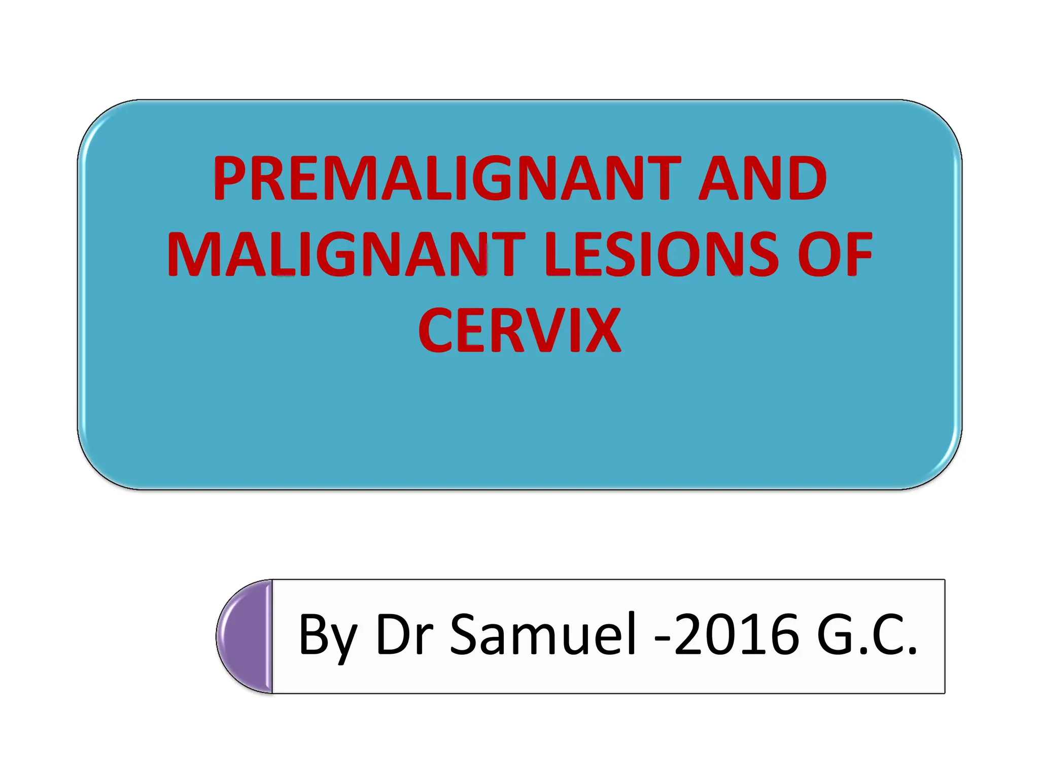PREMALIGNANT AND
MALIGNANT LESIONS OF
CERVIX
By Dr Samuel -2016 G.C.
 