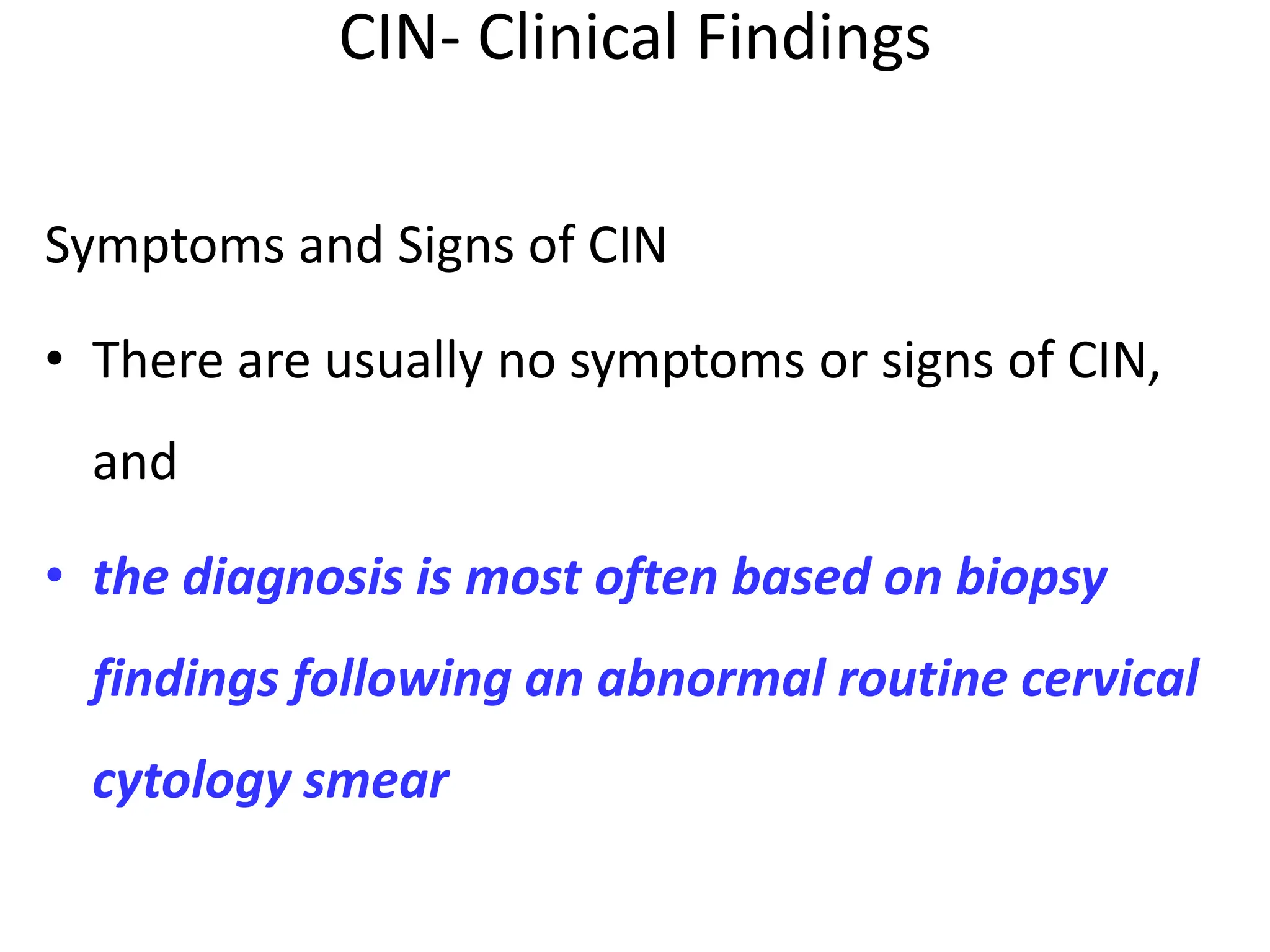 CIN- Clinical Findings
Symptoms and Signs of CIN
• There are usually no symptoms or signs of CIN,
and
• the diagnosis is most often based on biopsy
findings following an abnormal routine cervical
cytology smear
 