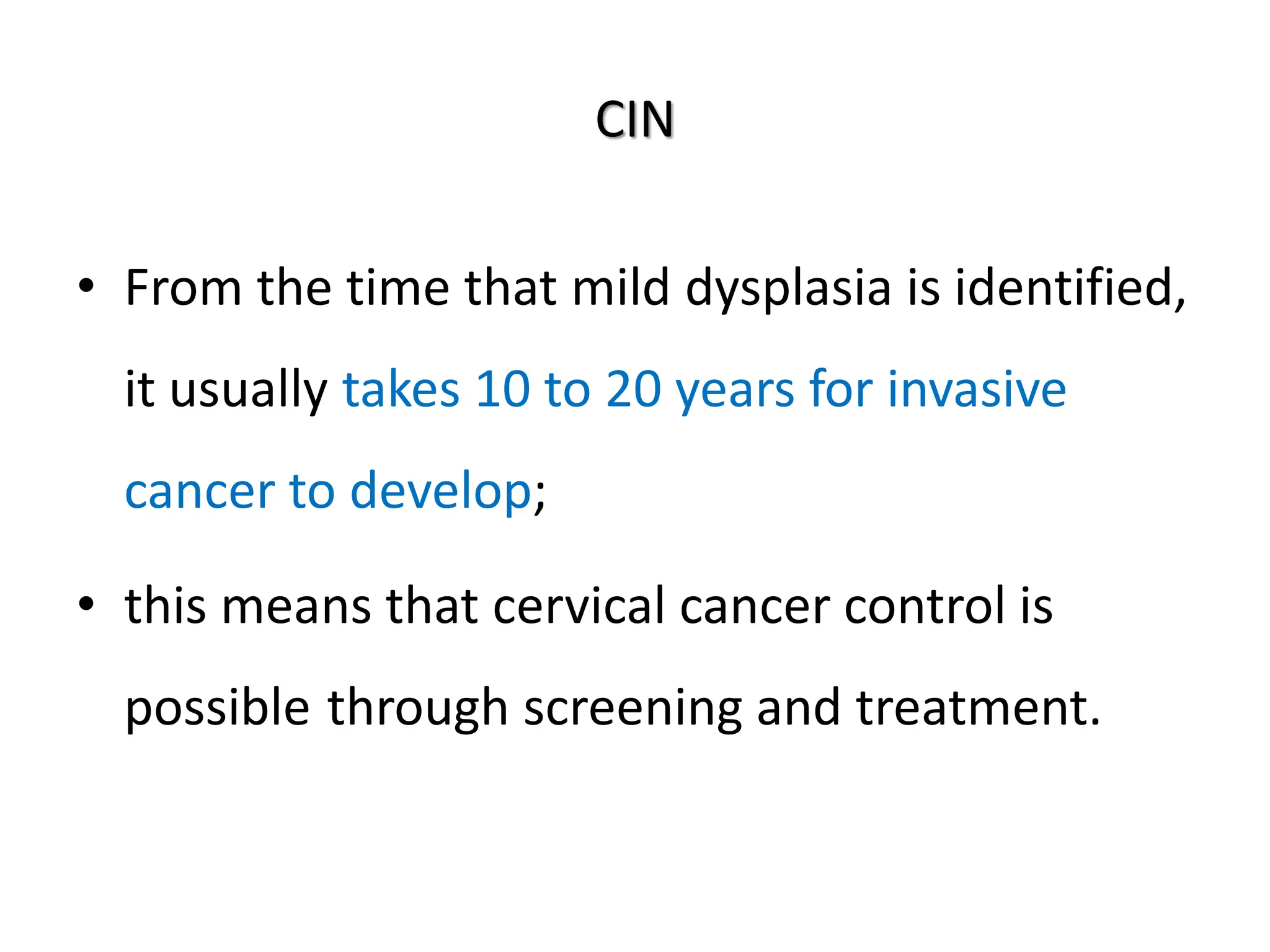 CIN
• From the time that mild dysplasia is identified,
it usually takes 10 to 20 years for invasive
cancer to develop;
• this means that cervical cancer control is
possible through screening and treatment.
 
