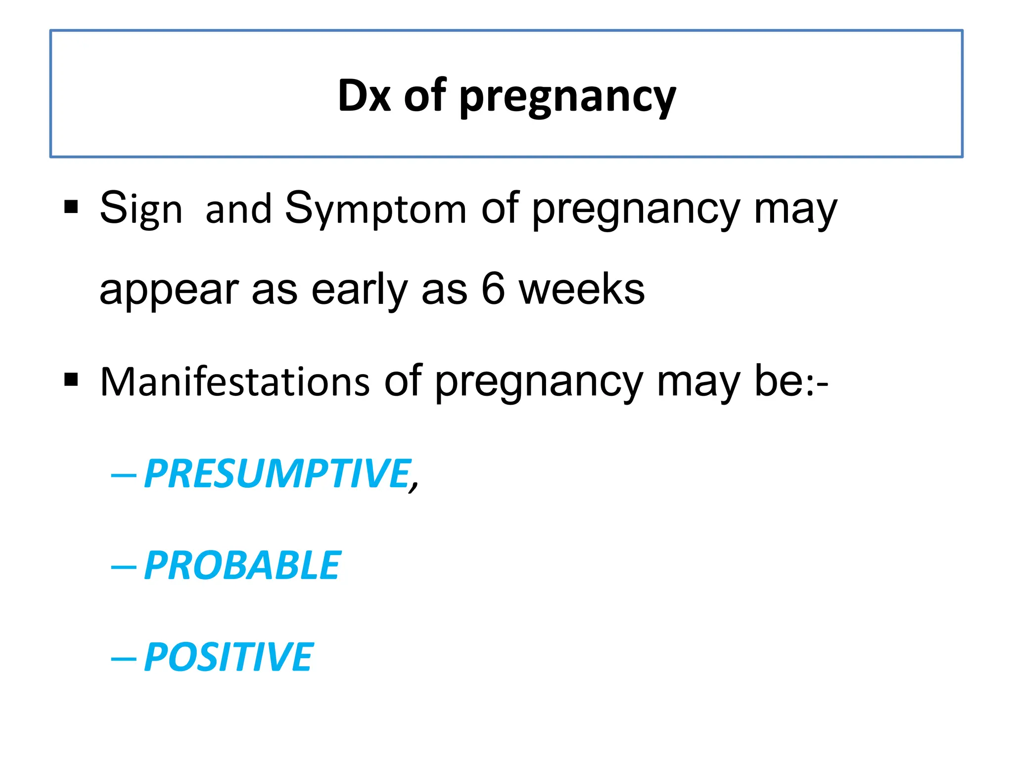 Dx of pregnancy
 Sign and Symptom of pregnancy may
appear as early as 6 weeks
 Manifestations of pregnancy may be:-
–PRESUMPTIVE,
–PROBABLE
–POSITIVE
 