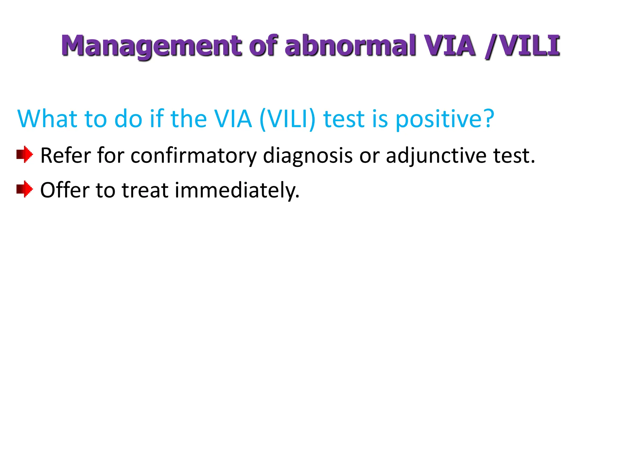 Management of abnormal VIA /VILI
What to do if the VIA (VILI) test is positive?
Refer for confirmatory diagnosis or adjunctive test.
Offer to treat immediately.
 