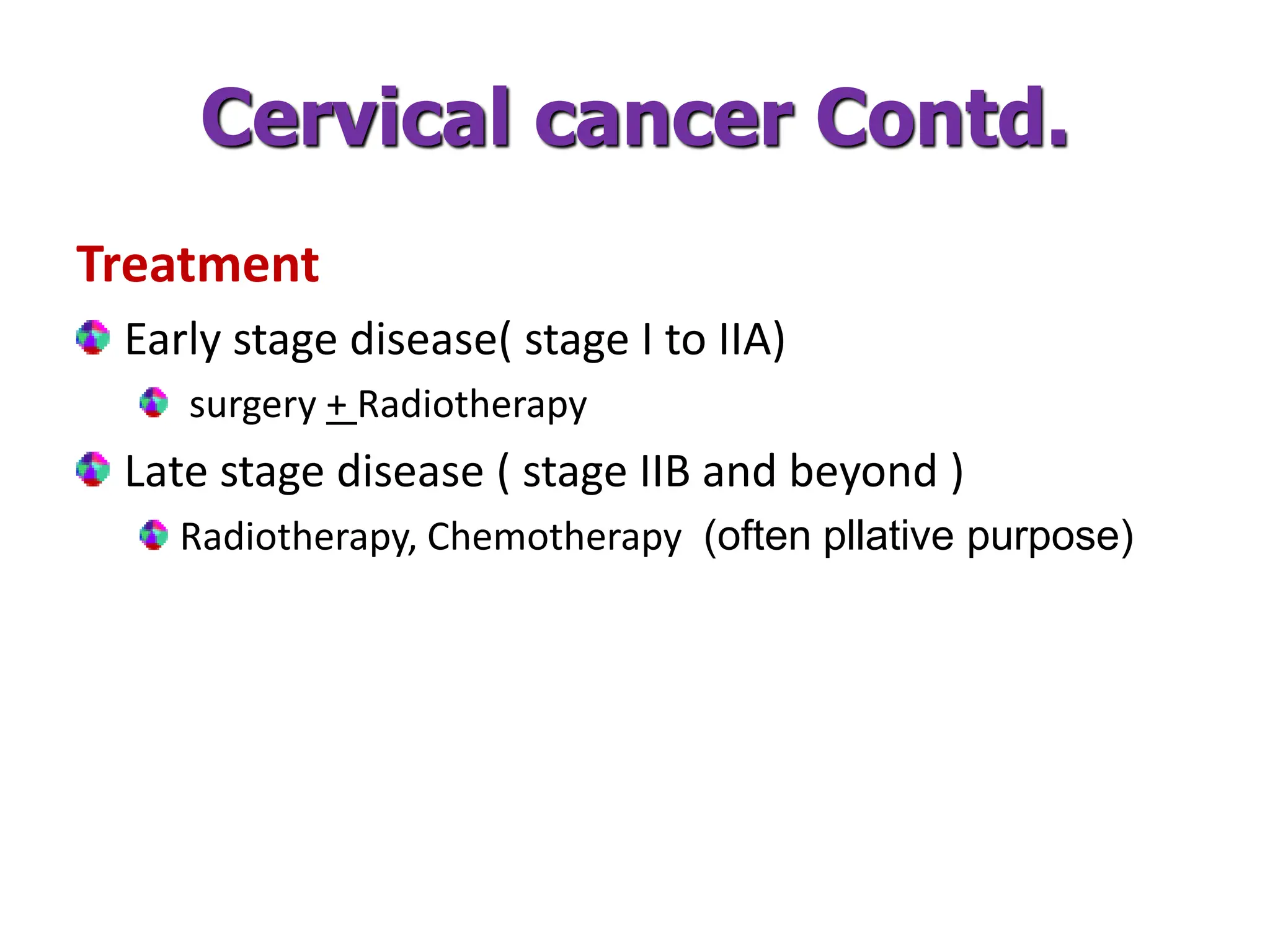 Cervical cancer Contd.
Treatment
Early stage disease( stage I to IIA)
surgery + Radiotherapy
Late stage disease ( stage IIB and beyond )
Radiotherapy, Chemotherapy (often pllative purpose)
 