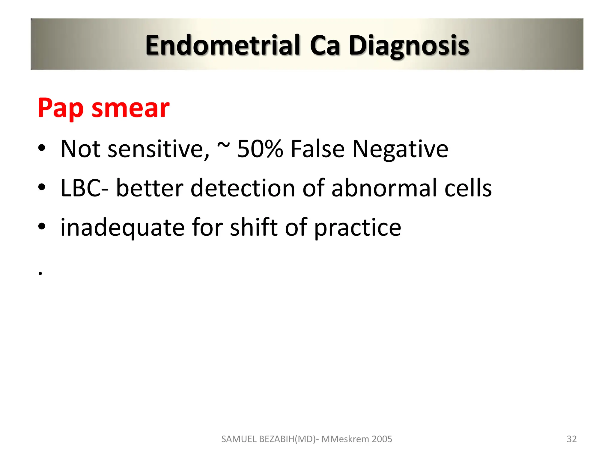Endometrial Ca Diagnosis
Pap smear
• Not sensitive, ~ 50% False Negative
• LBC- better detection of abnormal cells
• inadequate for shift of practice
.
SAMUEL BEZABIH(MD)- MMeskrem 2005 32
 