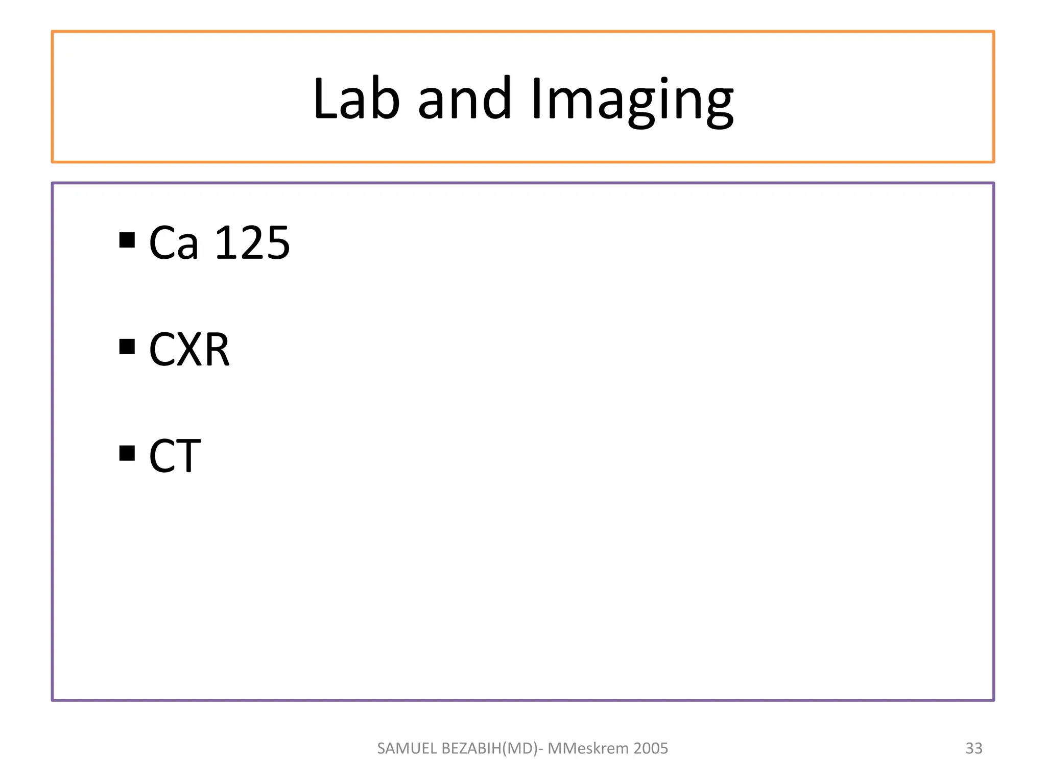 Lab and Imaging
 Ca 125
 CXR
 CT
SAMUEL BEZABIH(MD)- MMeskrem 2005 33
 