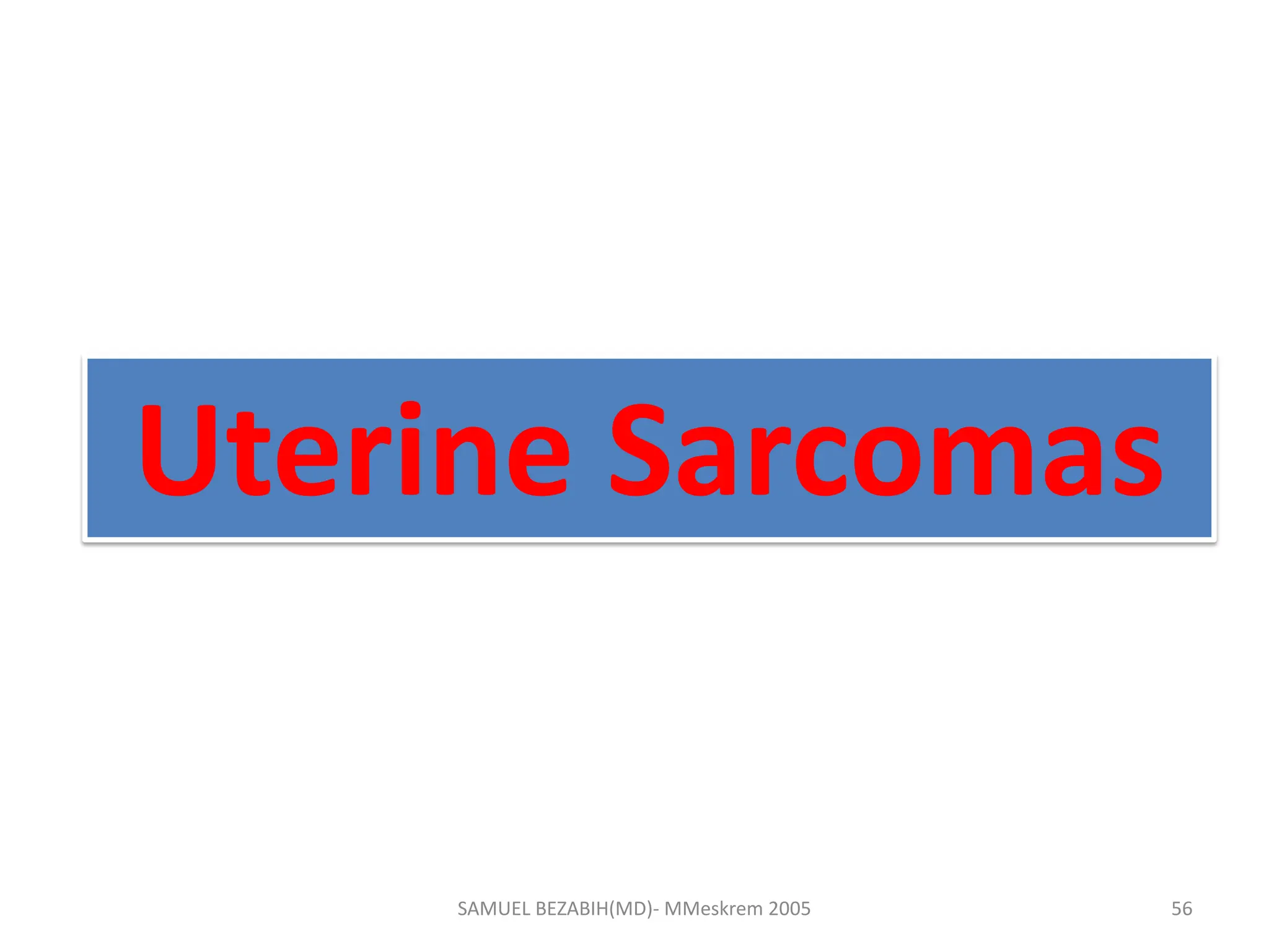 SAMUEL BEZABIH(MD)- MMeskrem 2005
Uterine Sarcomas
56
 