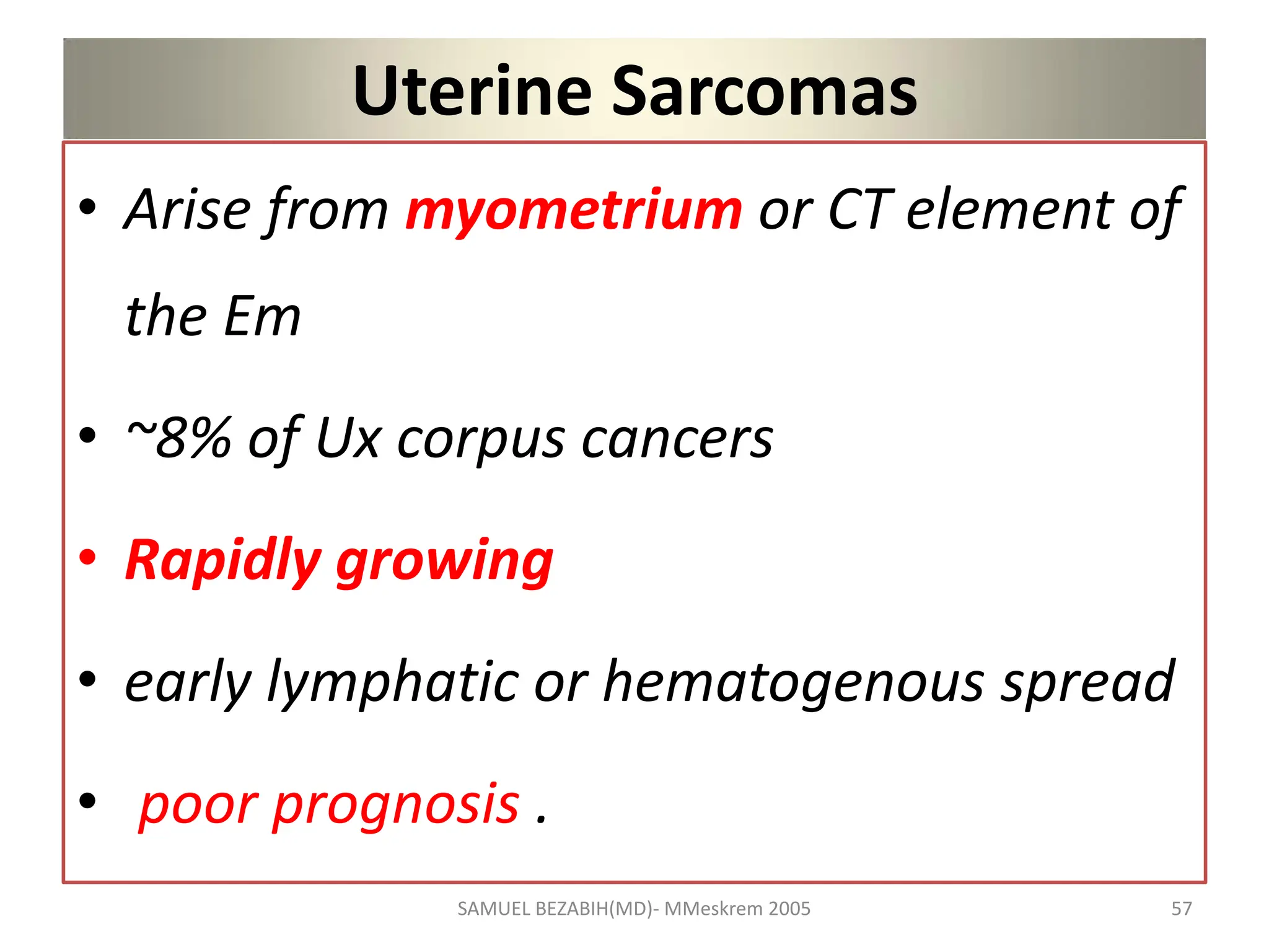 Uterine Sarcomas
• Arise from myometrium or CT element of
the Em
• ~8% of Ux corpus cancers
• Rapidly growing
• early lymphatic or hematogenous spread
• poor prognosis .
SAMUEL BEZABIH(MD)- MMeskrem 2005 57
 