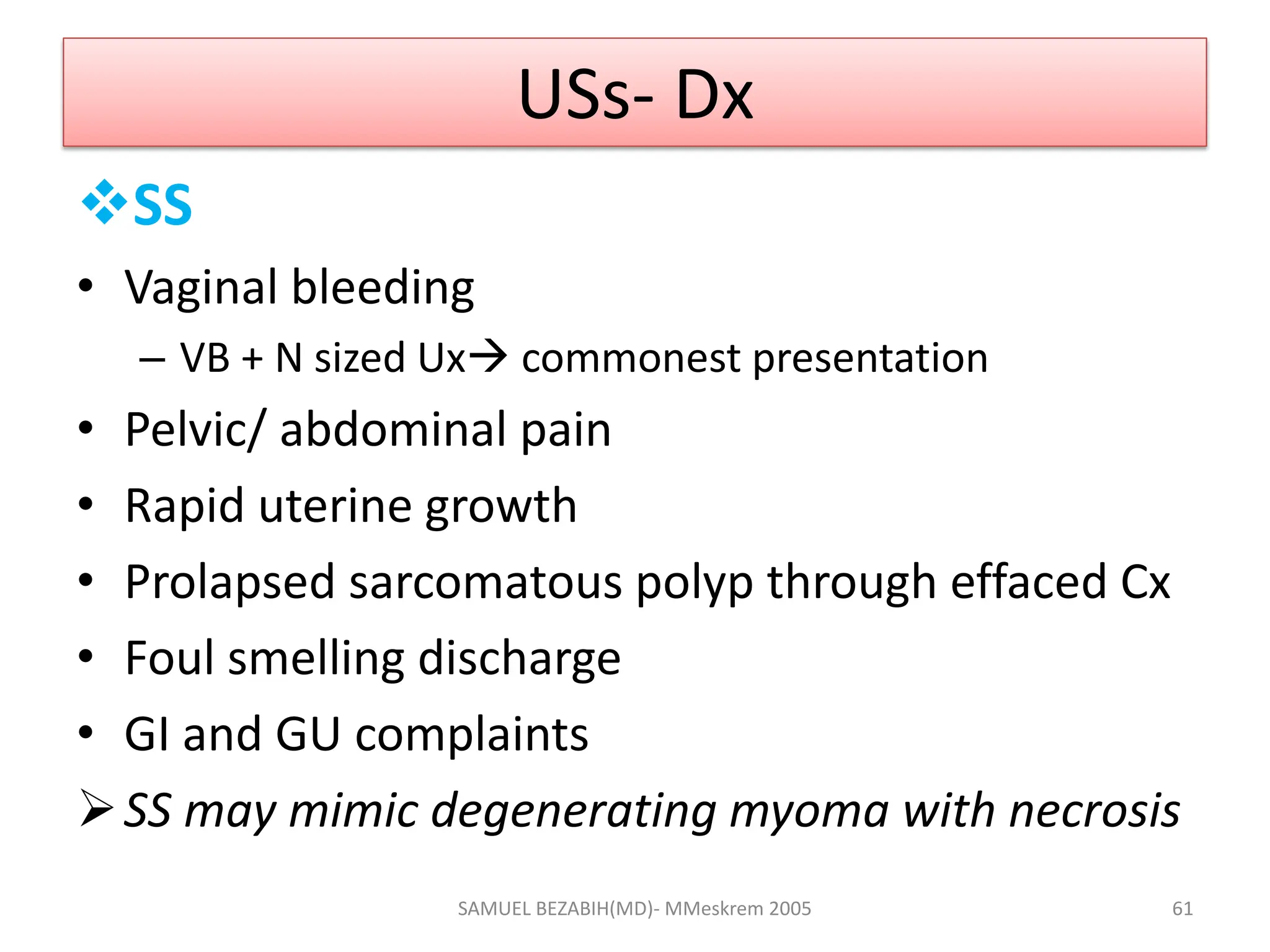 USs- Dx
SS
• Vaginal bleeding
– VB + N sized Ux commonest presentation
• Pelvic/ abdominal pain
• Rapid uterine growth
• Prolapsed sarcomatous polyp through effaced Cx
• Foul smelling discharge
• GI and GU complaints
SS may mimic degenerating myoma with necrosis
SAMUEL BEZABIH(MD)- MMeskrem 2005 61
 