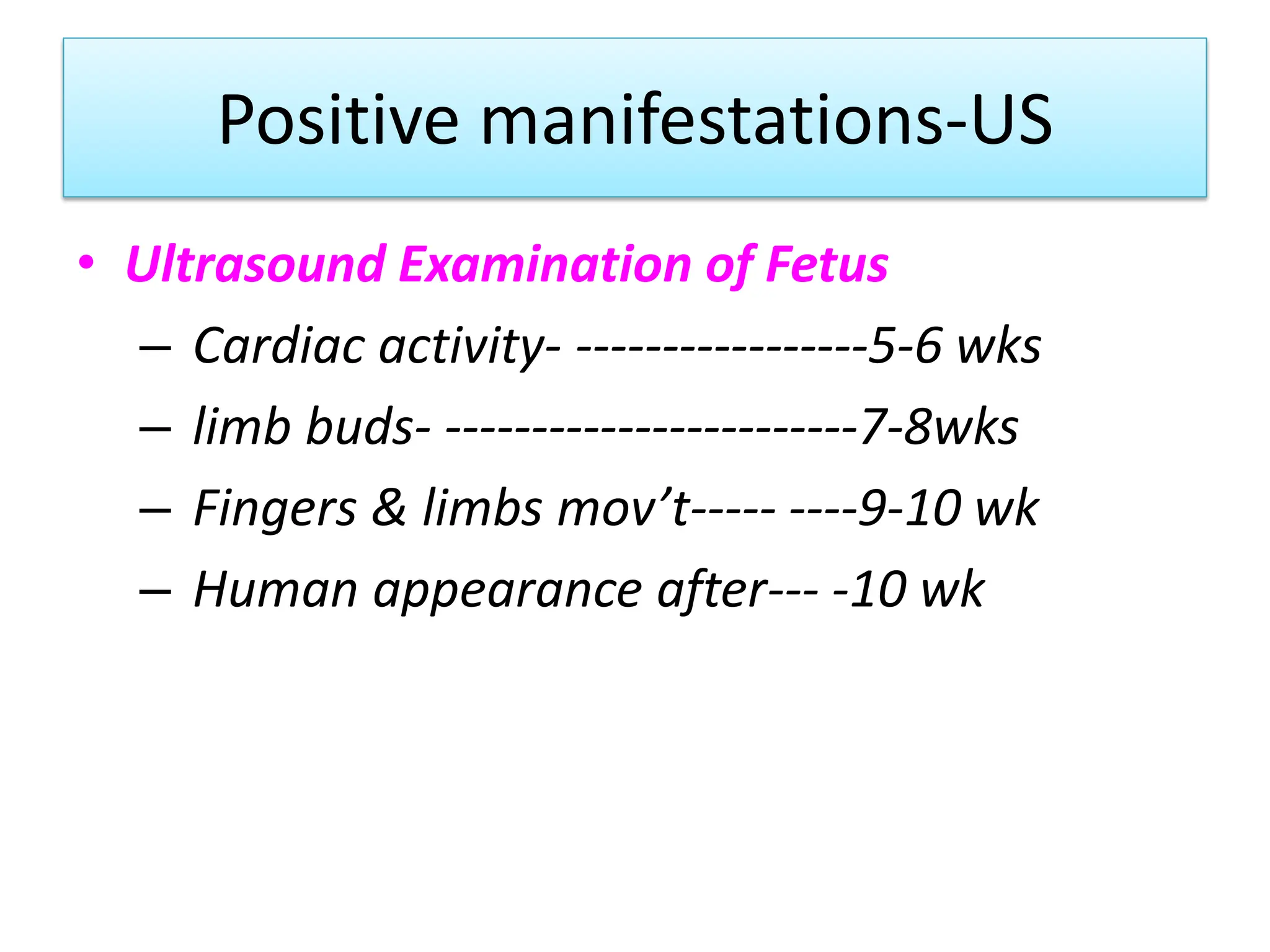 Positive manifestations-US
• Ultrasound Examination of Fetus
– Cardiac activity- -----------------5-6 wks
– limb buds- ------------------------7-8wks
– Fingers & limbs mov’t----- ----9-10 wk
– Human appearance after--- -10 wk
 