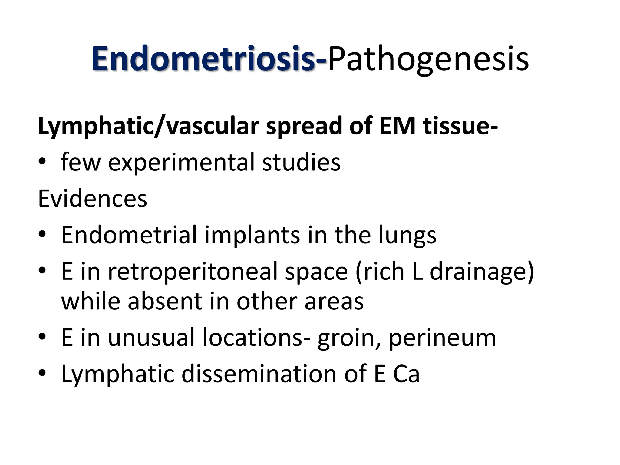 Endometriosis-Pathogenesis
Lymphatic/vascular spread of EM tissue-
• few experimental studies
Evidences
• Endometrial implants in the lungs
• E in retroperitoneal space (rich L drainage)
while absent in other areas
• E in unusual locations- groin, perineum
• Lymphatic dissemination of E Ca
 
