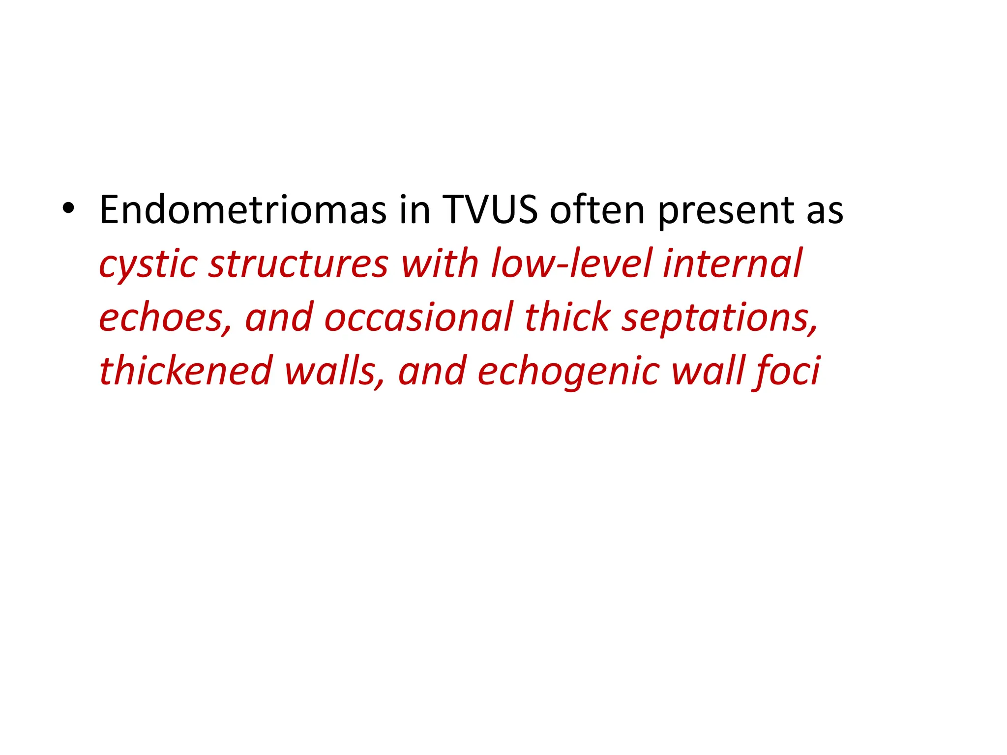 • Endometriomas in TVUS often present as
cystic structures with low-level internal
echoes, and occasional thick septations,
thickened walls, and echogenic wall foci
 