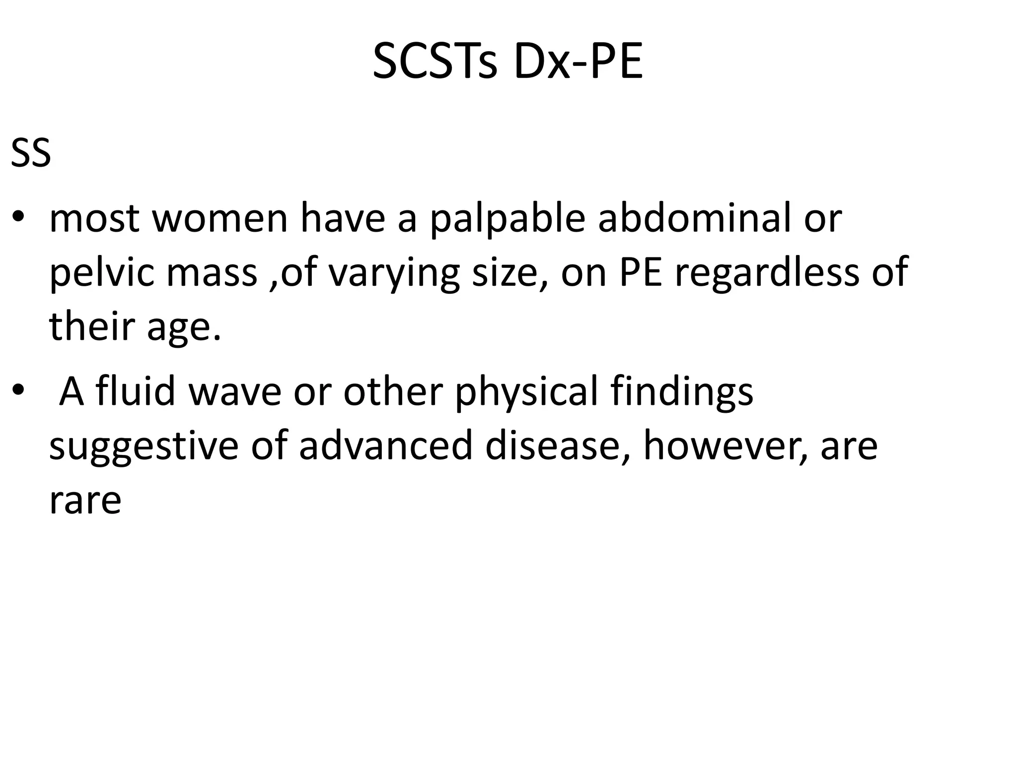 SCSTs Dx-PE
SS
• most women have a palpable abdominal or
pelvic mass ,of varying size, on PE regardless of
their age.
• A fluid wave or other physical findings
suggestive of advanced disease, however, are
rare
 