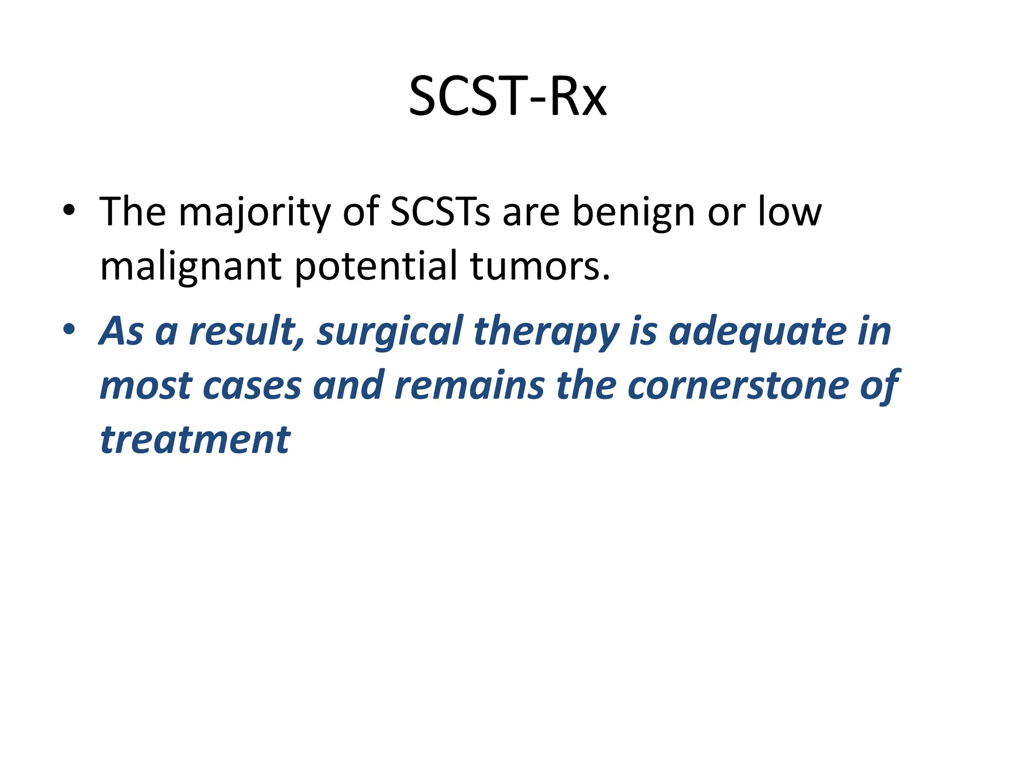 SCST-Rx
• The majority of SCSTs are benign or low
malignant potential tumors.
• As a result, surgical therapy is adequate in
most cases and remains the cornerstone of
treatment
 