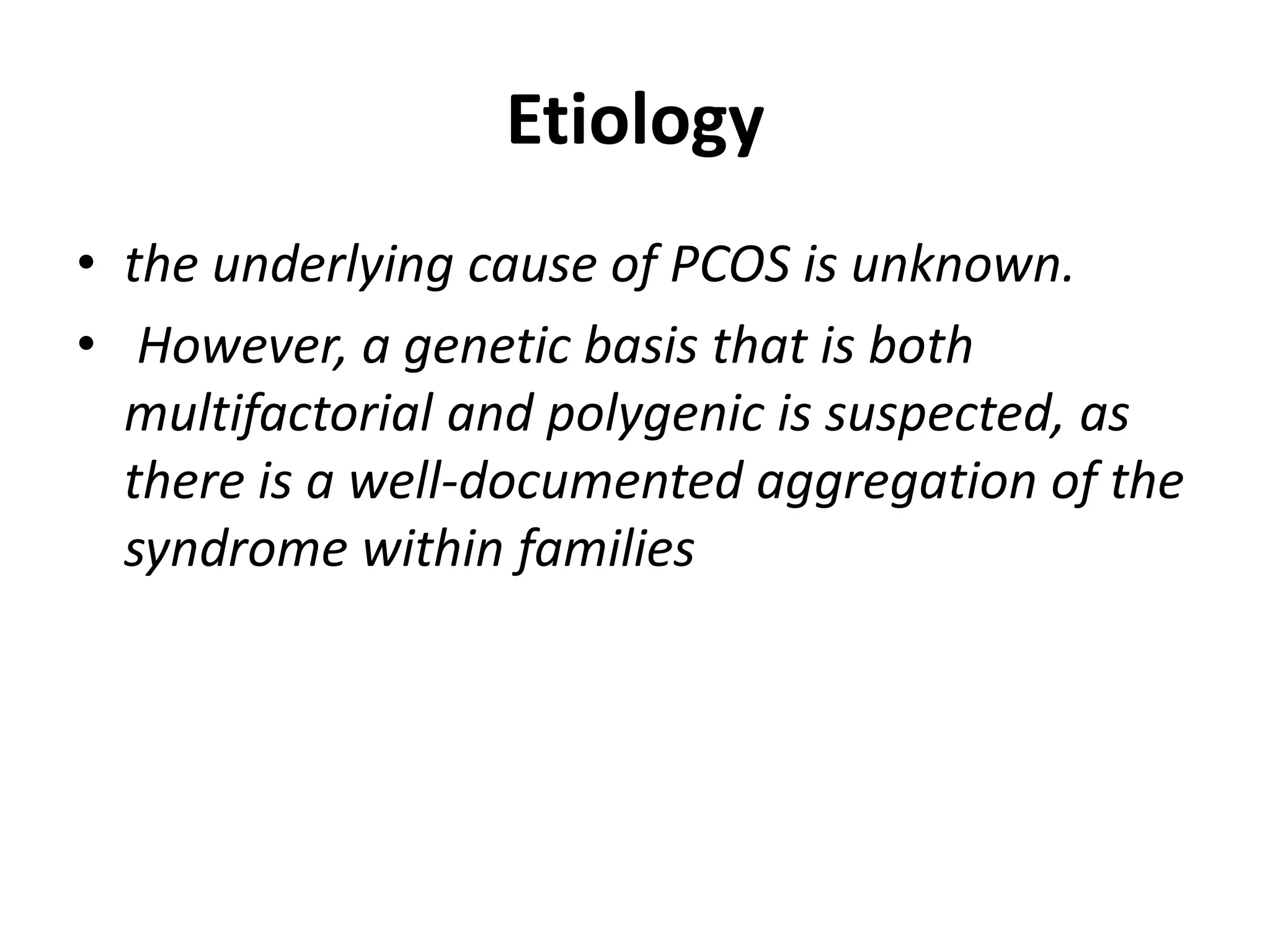 Etiology
• the underlying cause of PCOS is unknown.
• However, a genetic basis that is both
multifactorial and polygenic is suspected, as
there is a well-documented aggregation of the
syndrome within families
 