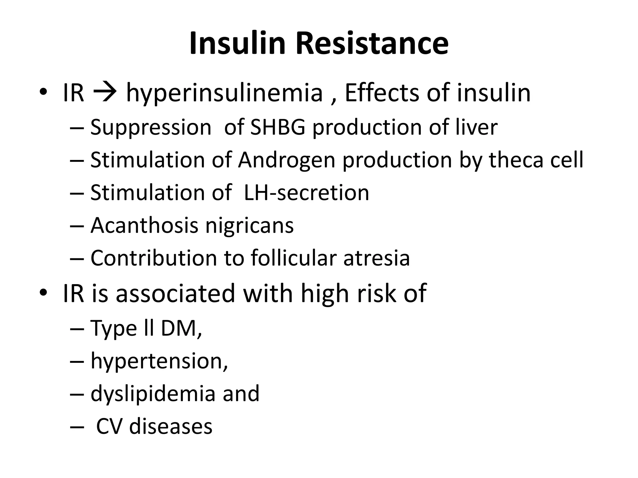 Insulin Resistance
• IR  hyperinsulinemia , Effects of insulin
– Suppression of SHBG production of liver
– Stimulation of Androgen production by theca cell
– Stimulation of LH-secretion
– Acanthosis nigricans
– Contribution to follicular atresia
• IR is associated with high risk of
– Type ll DM,
– hypertension,
– dyslipidemia and
– CV diseases
 
