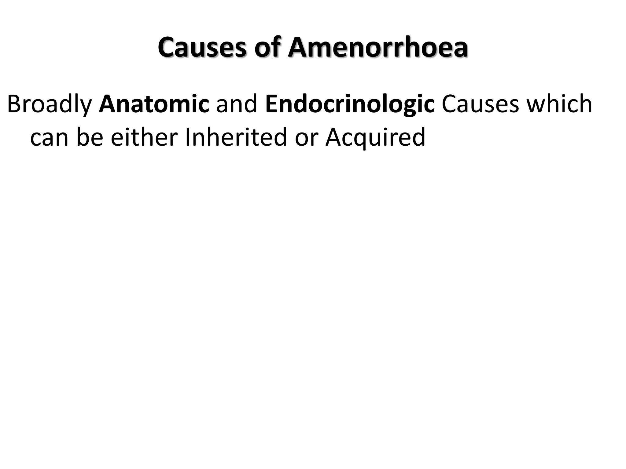 Causes of Amenorrhoea
Broadly Anatomic and Endocrinologic Causes which
can be either Inherited or Acquired
 