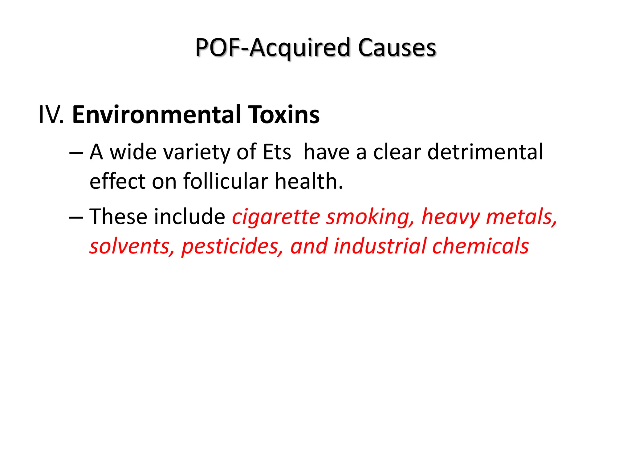 POF-Acquired Causes
IV. Environmental Toxins
– A wide variety of Ets have a clear detrimental
effect on follicular health.
– These include cigarette smoking, heavy metals,
solvents, pesticides, and industrial chemicals
 