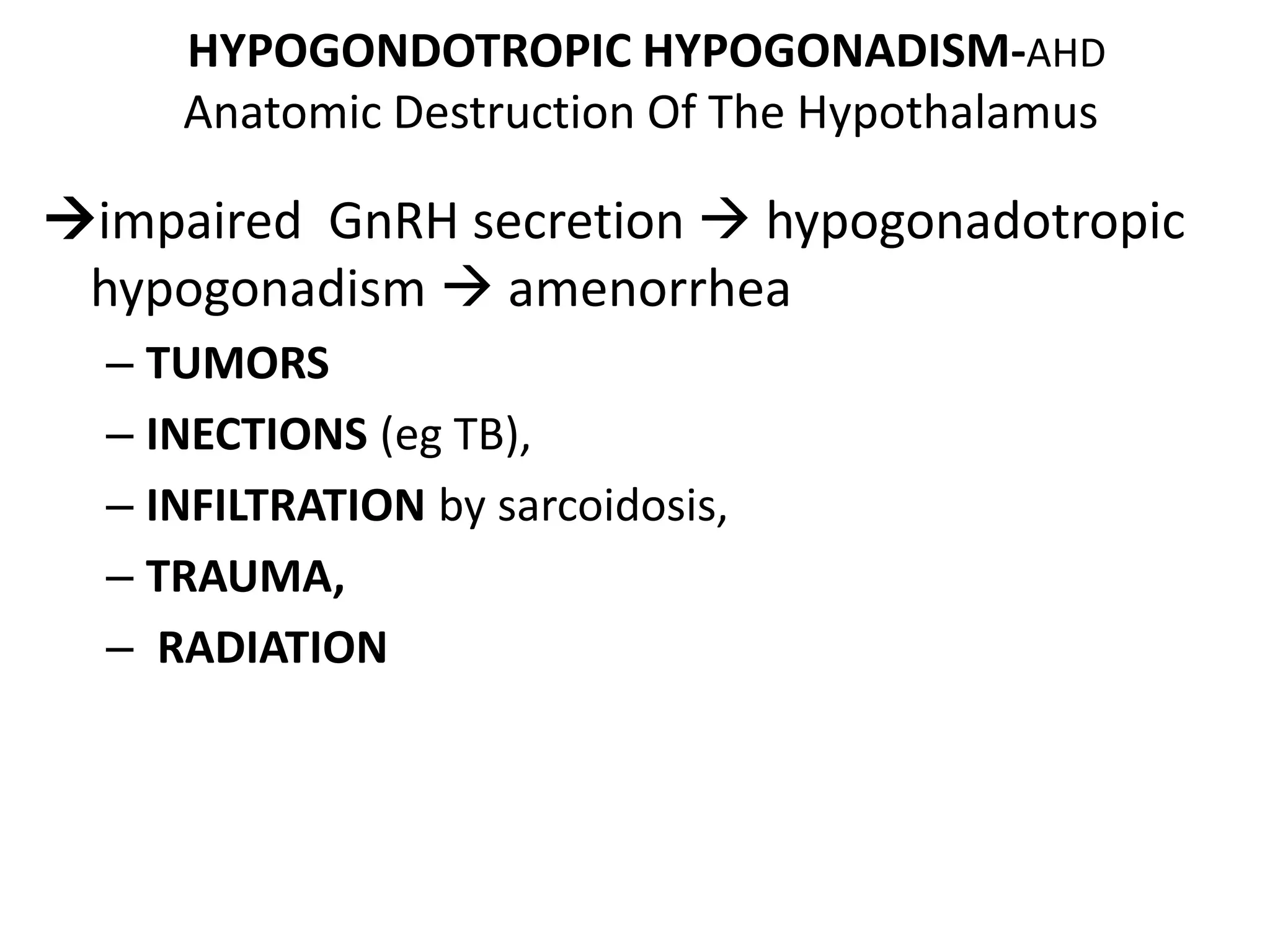HYPOGONDOTROPIC HYPOGONADISM-AHD
Anatomic Destruction Of The Hypothalamus
impaired GnRH secretion  hypogonadotropic
hypogonadism  amenorrhea
– TUMORS
– INECTIONS (eg TB),
– INFILTRATION by sarcoidosis,
– TRAUMA,
– RADIATION
 
