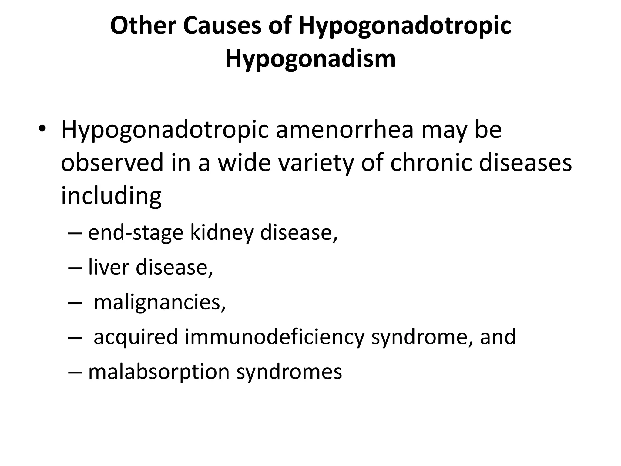 Other Causes of Hypogonadotropic
Hypogonadism
• Hypogonadotropic amenorrhea may be
observed in a wide variety of chronic diseases
including
– end-stage kidney disease,
– liver disease,
– malignancies,
– acquired immunodeficiency syndrome, and
– malabsorption syndromes
 