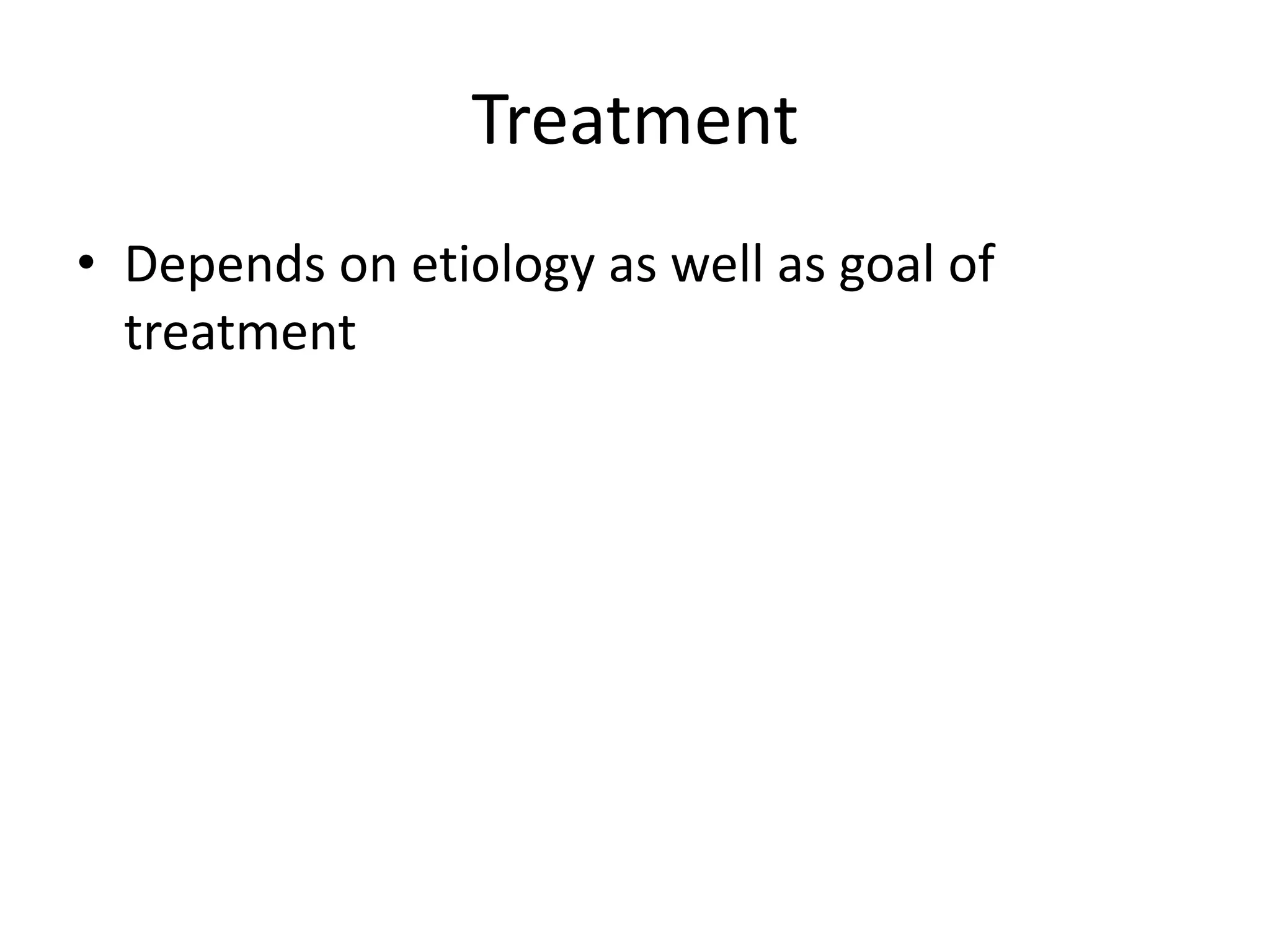 Treatment
• Depends on etiology as well as goal of
treatment
 