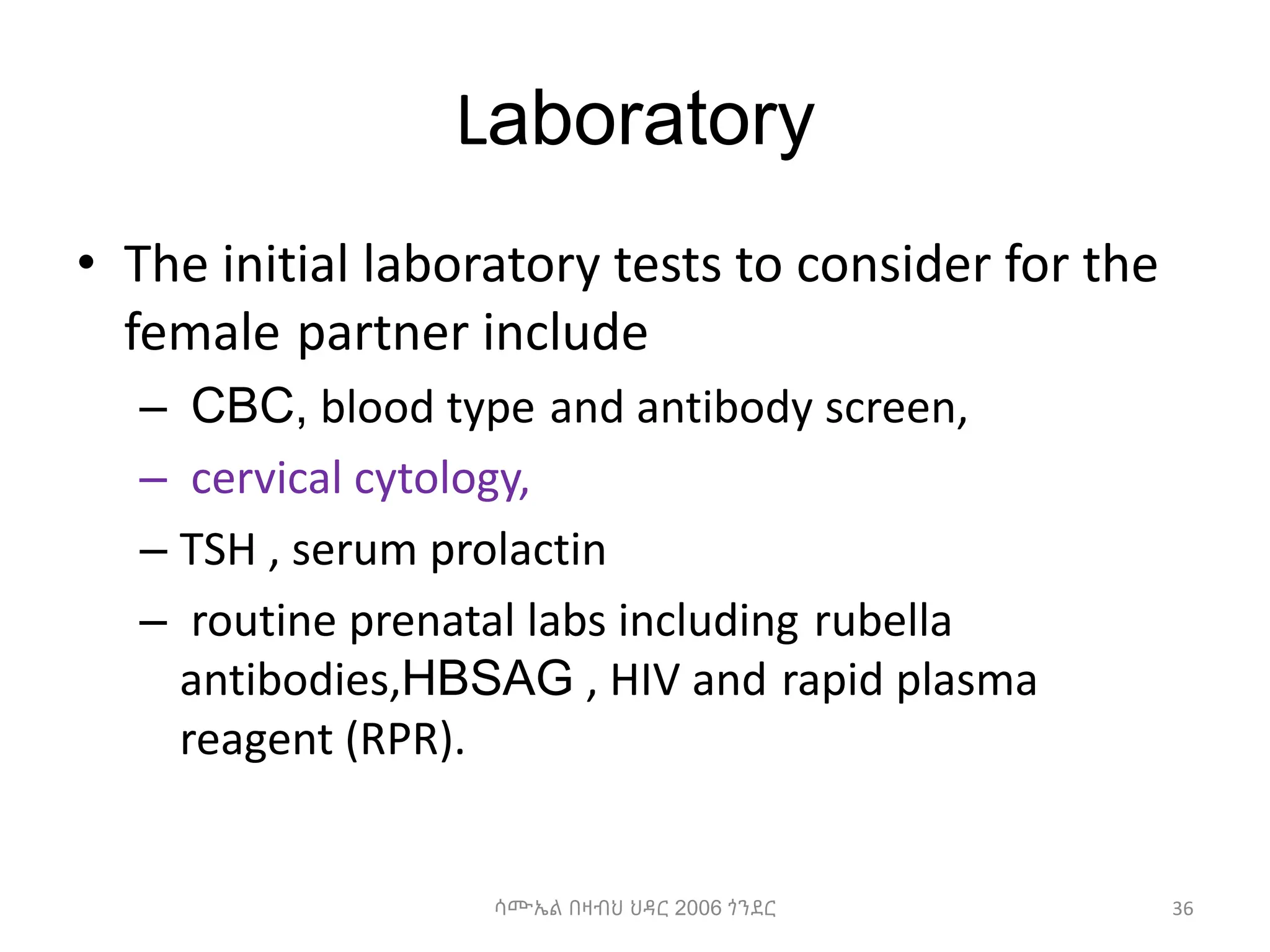 Laboratory
• The initial laboratory tests to consider for the
female partner include
– CBC, blood type and antibody screen,
– cervical cytology,
– TSH , serum prolactin
– routine prenatal labs including rubella
antibodies,HBSAG , HIV and rapid plasma
reagent (RPR).
36
ሳሙኤል በዛብህ ህዳር 2006 ጎንደር
 