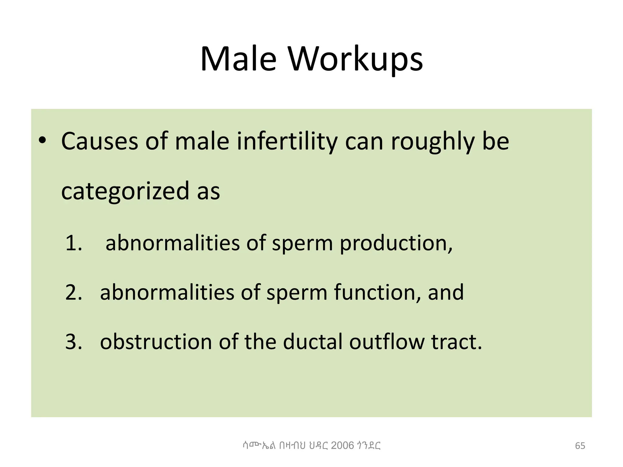 Male Workups
• Causes of male infertility can roughly be
categorized as
1. abnormalities of sperm production,
2. abnormalities of sperm function, and
3. obstruction of the ductal outflow tract.
ሳሙኤል በዛብህ ህዳር 2006 ጎንደር 65
 