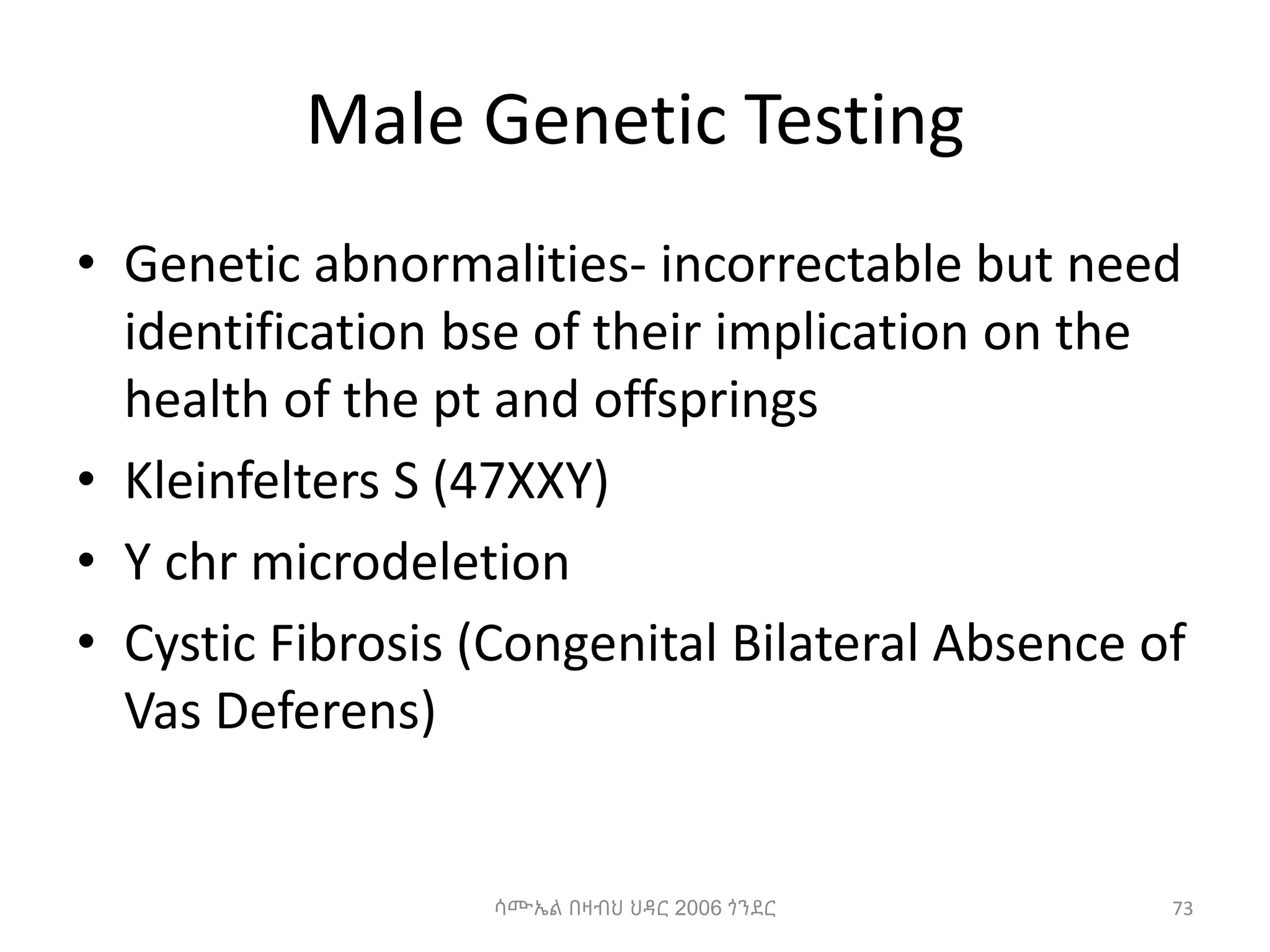 Male Genetic Testing
• Genetic abnormalities- incorrectable but need
identification bse of their implication on the
health of the pt and offsprings
• Kleinfelters S (47XXY)
• Y chr microdeletion
• Cystic Fibrosis (Congenital Bilateral Absence of
Vas Deferens)
ሳሙኤል በዛብህ ህዳር 2006 ጎንደር 73
 
