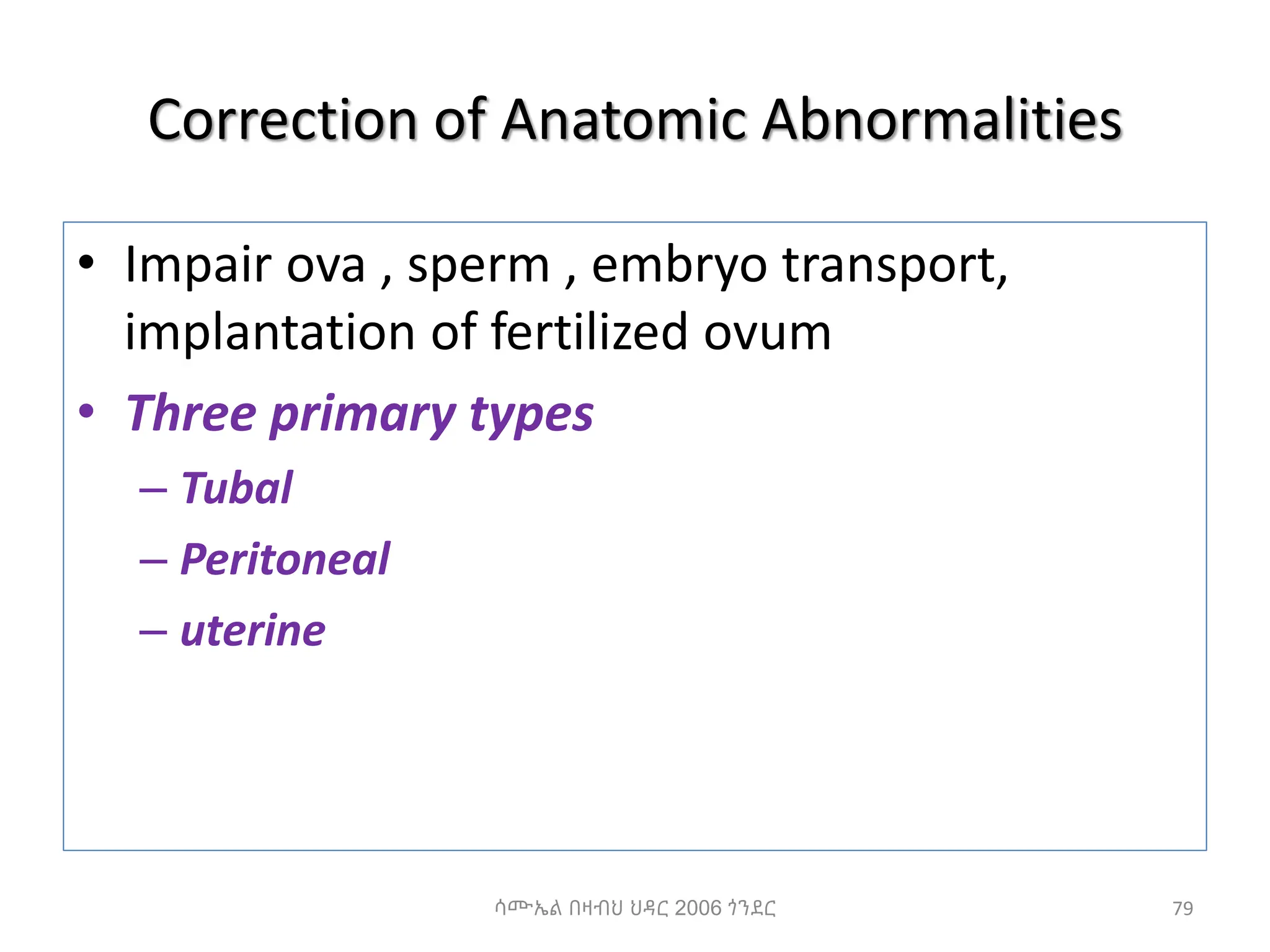 Correction of Anatomic Abnormalities
• Impair ova , sperm , embryo transport,
implantation of fertilized ovum
• Three primary types
– Tubal
– Peritoneal
– uterine
79
ሳሙኤል በዛብህ ህዳር 2006 ጎንደር
 