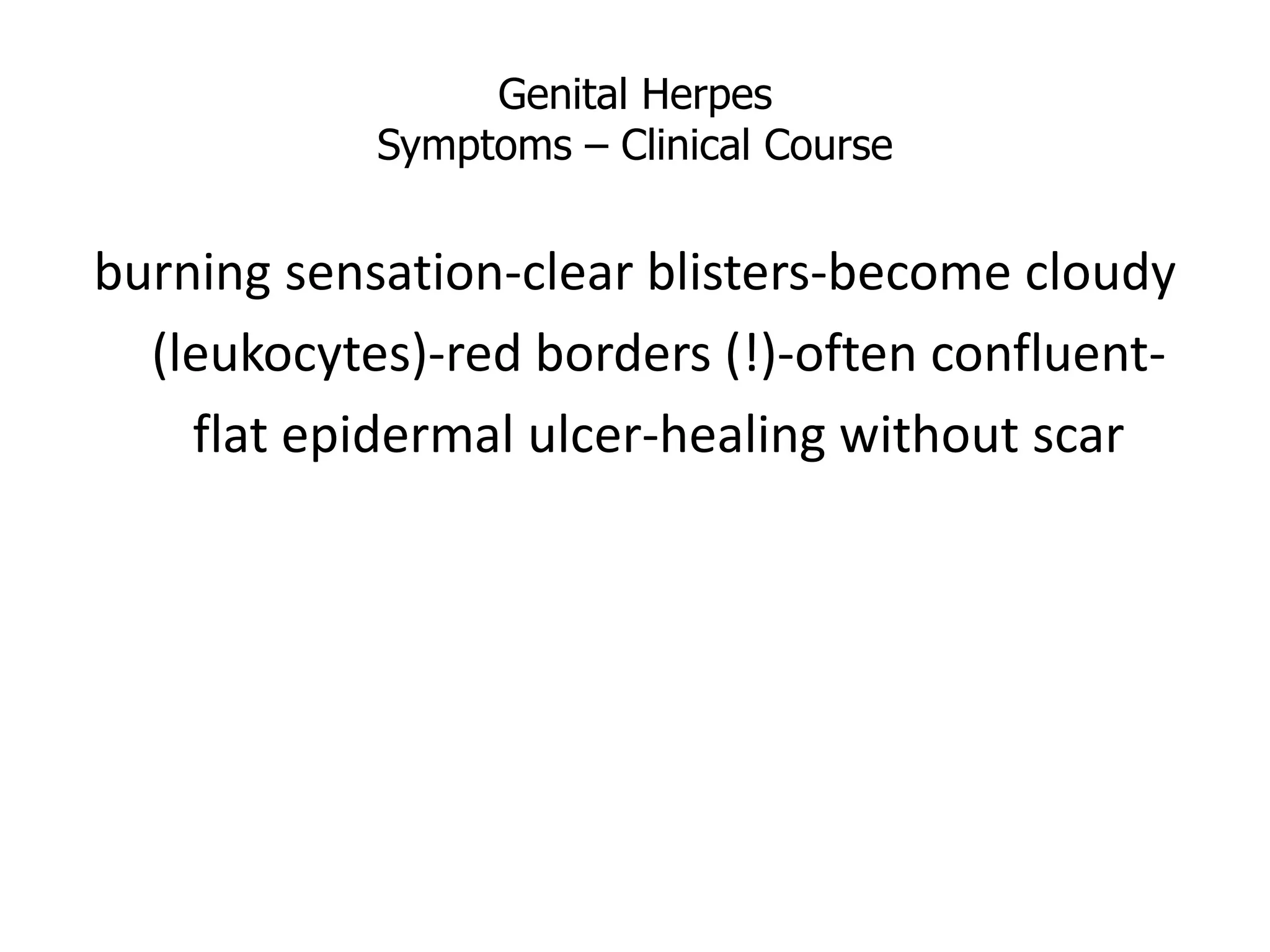Genital Herpes
Symptoms – Clinical Course
burning sensation-clear blisters-become cloudy
(leukocytes)-red borders (!)-often confluent-
flat epidermal ulcer-healing without scar
 