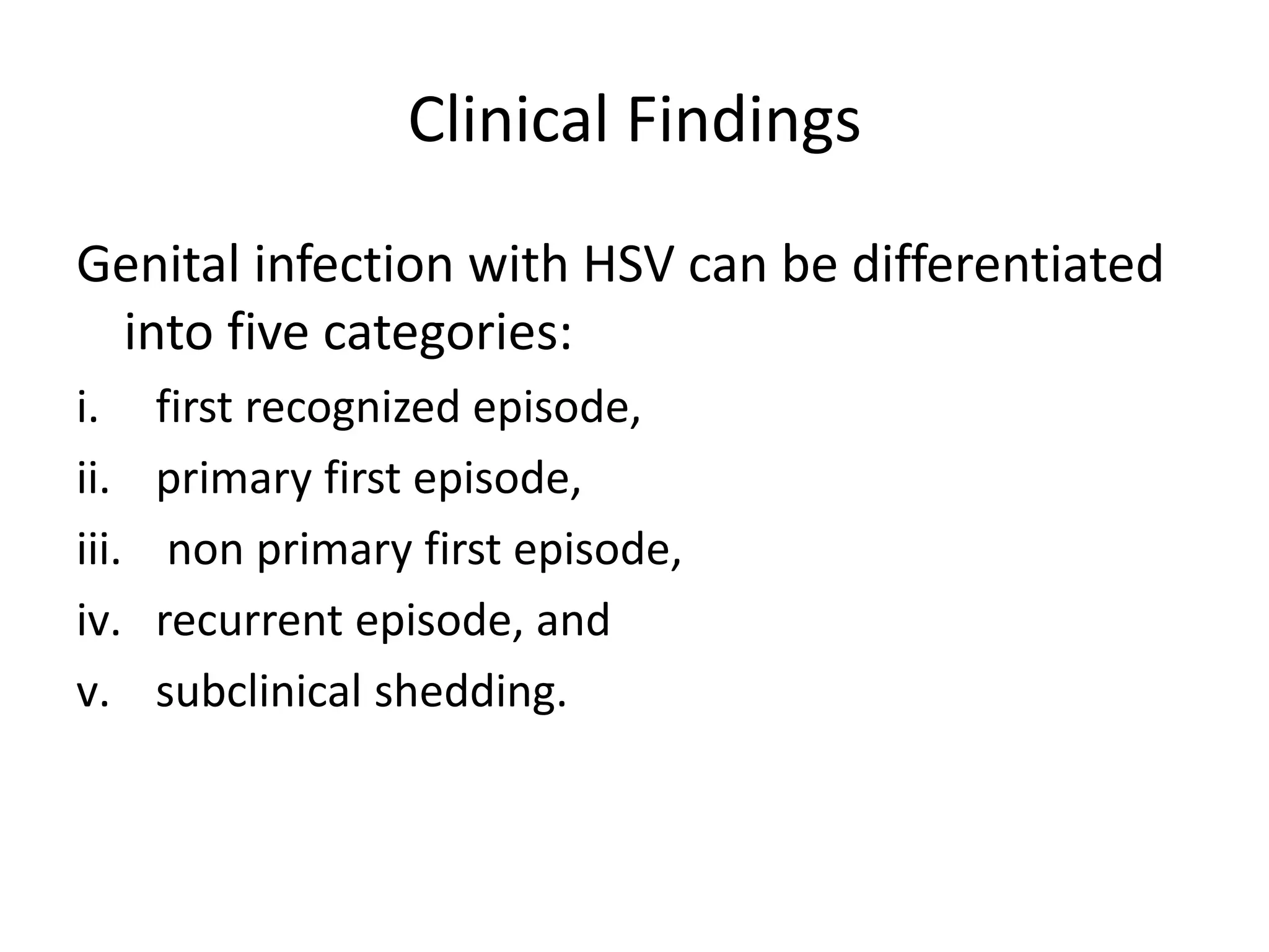 Clinical Findings
Genital infection with HSV can be differentiated
into five categories:
i. first recognized episode,
ii. primary first episode,
iii. non primary first episode,
iv. recurrent episode, and
v. subclinical shedding.
 