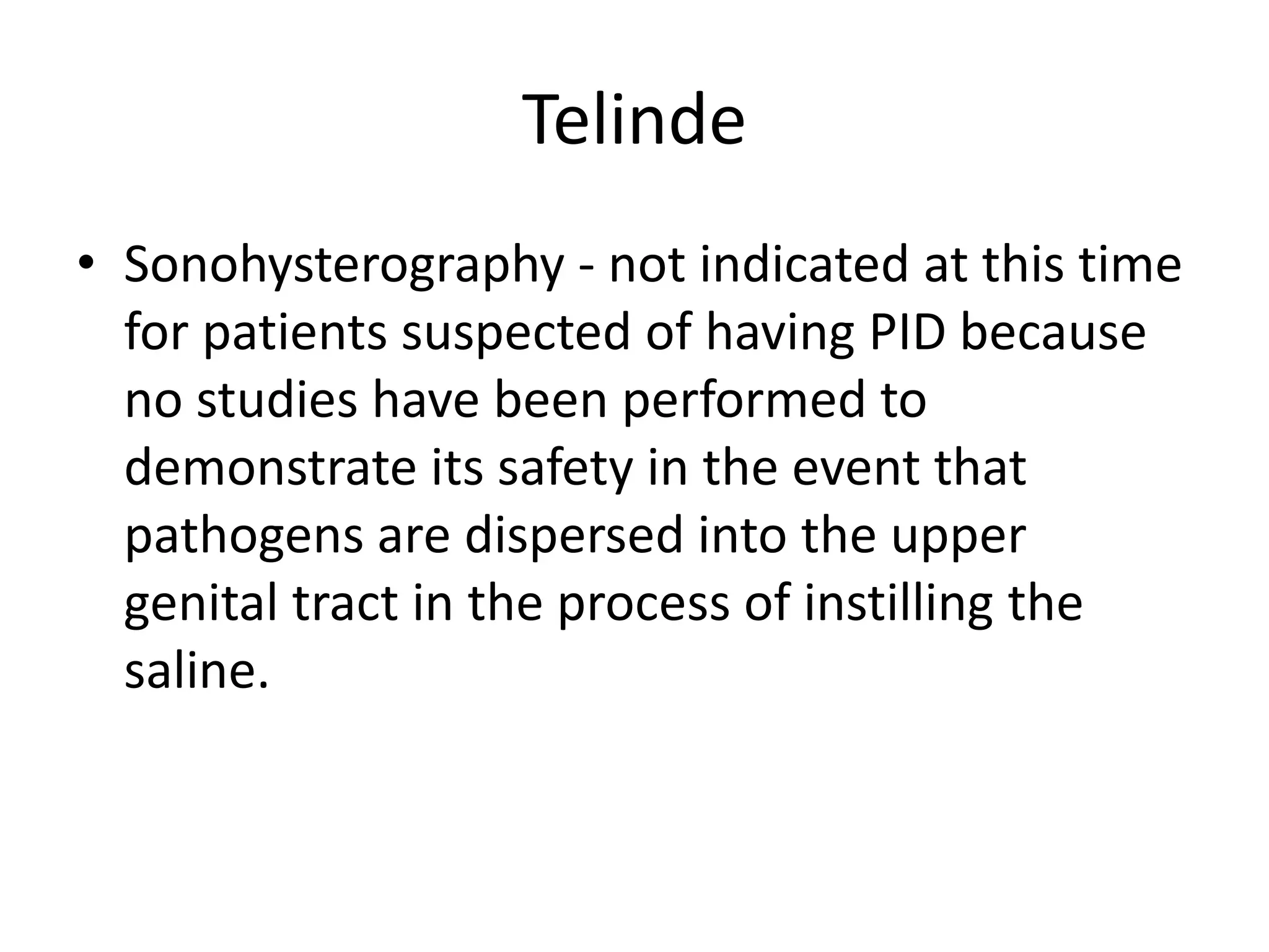 Telinde
• Sonohysterography - not indicated at this time
for patients suspected of having PID because
no studies have been performed to
demonstrate its safety in the event that
pathogens are dispersed into the upper
genital tract in the process of instilling the
saline.
 