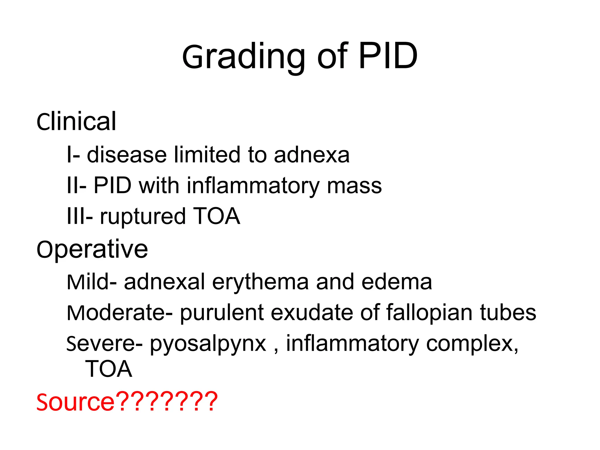 Grading of PID
Clinical
I- disease limited to adnexa
II- PID with inflammatory mass
III- ruptured TOA
Operative
Mild- adnexal erythema and edema
Moderate- purulent exudate of fallopian tubes
Severe- pyosalpynx , inflammatory complex,
TOA
Source???????
 