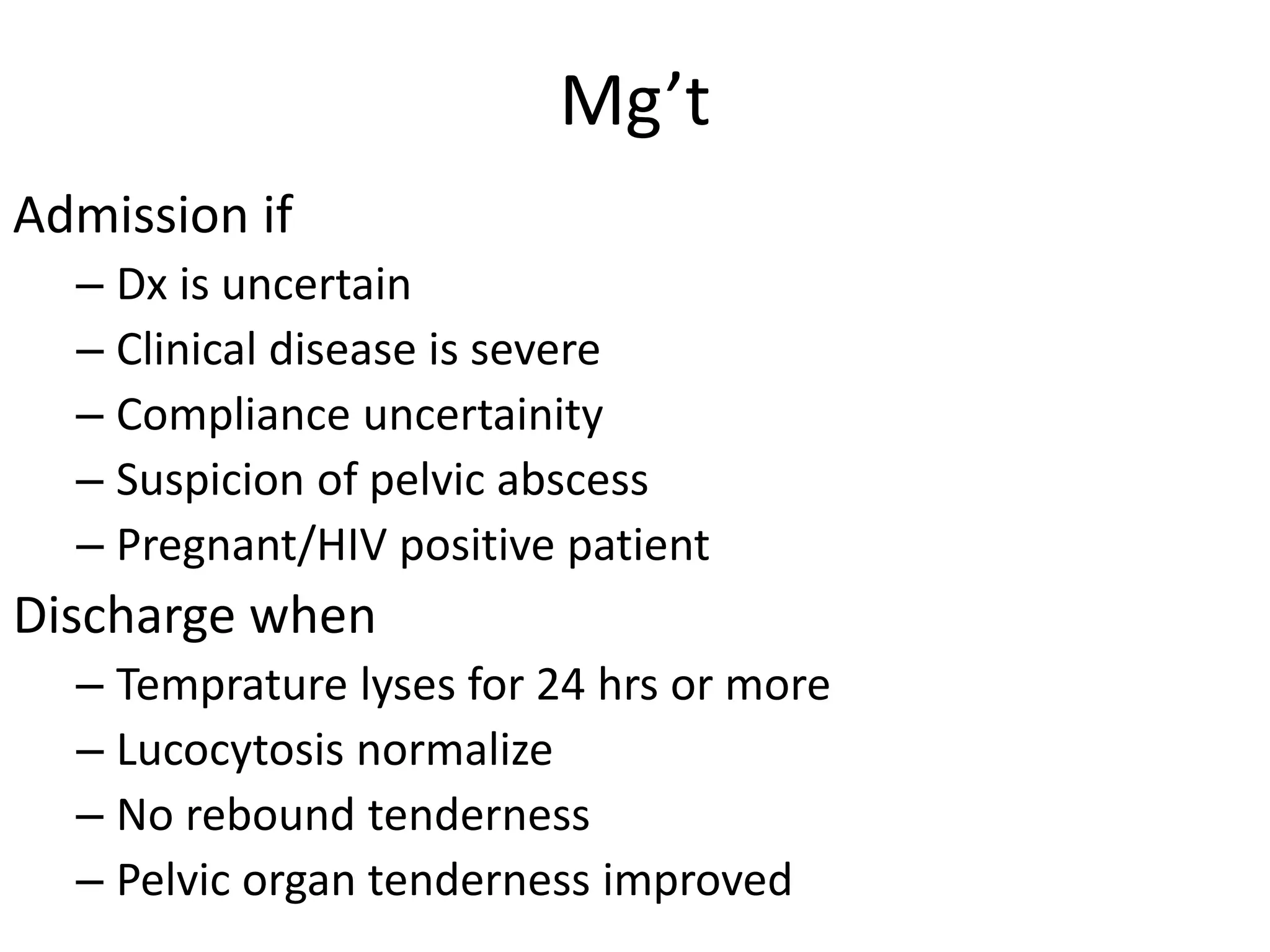 Mg’t
Admission if
– Dx is uncertain
– Clinical disease is severe
– Compliance uncertainity
– Suspicion of pelvic abscess
– Pregnant/HIV positive patient
Discharge when
– Temprature lyses for 24 hrs or more
– Lucocytosis normalize
– No rebound tenderness
– Pelvic organ tenderness improved
 