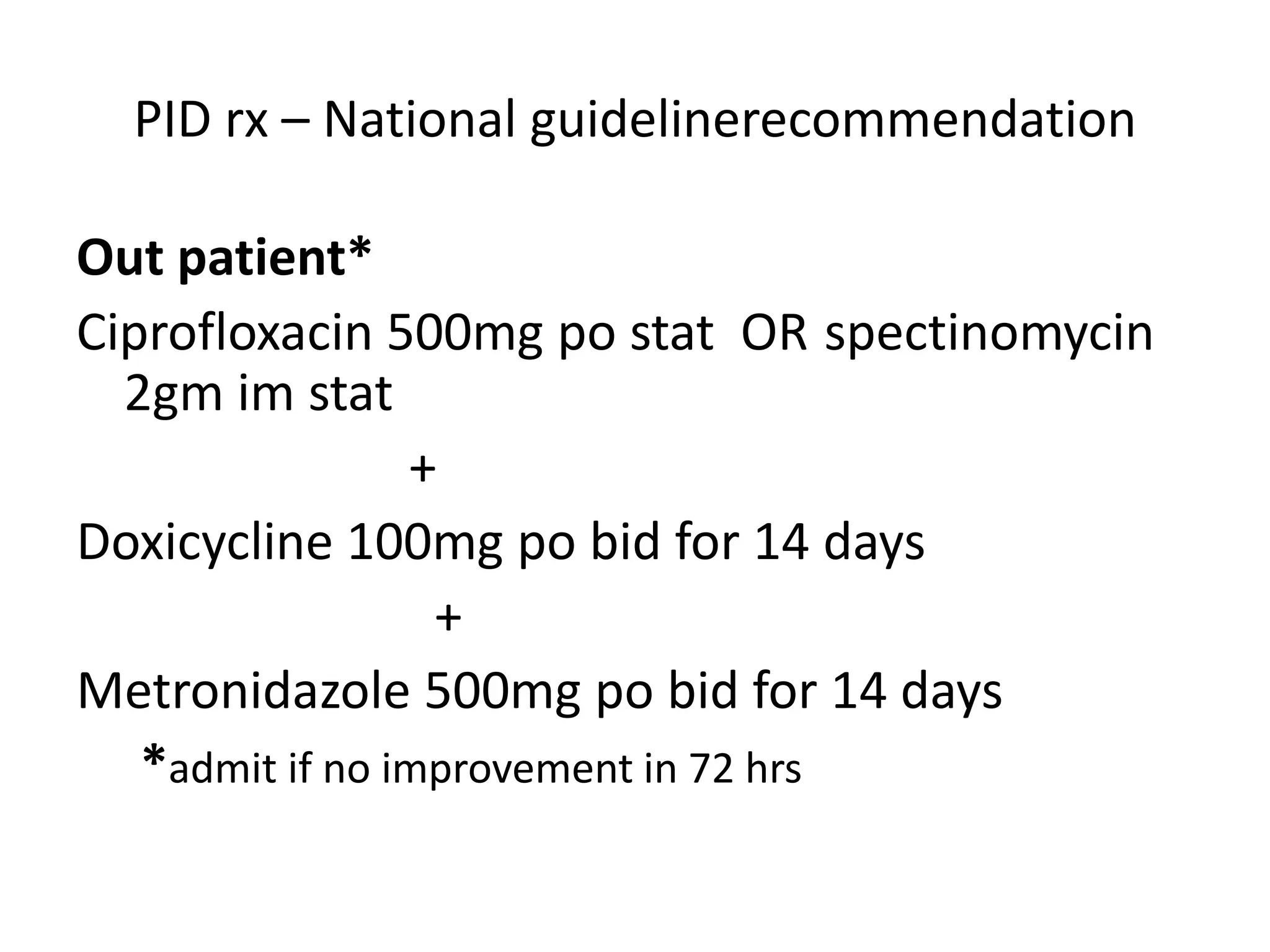 PID rx – National guidelinerecommendation
Out patient*
Ciprofloxacin 500mg po stat OR spectinomycin
2gm im stat
+
Doxicycline 100mg po bid for 14 days
+
Metronidazole 500mg po bid for 14 days
*admit if no improvement in 72 hrs
 