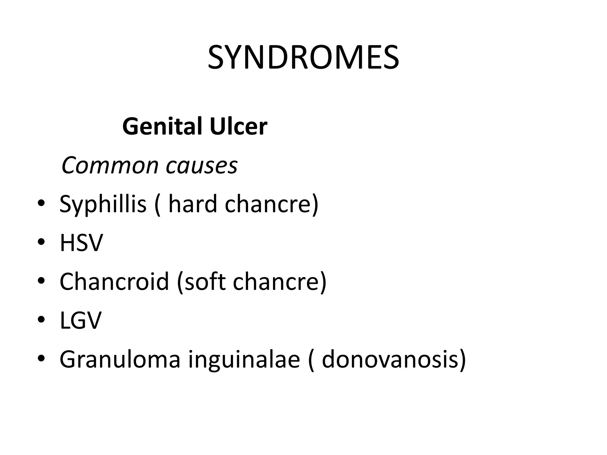 SYNDROMES
Genital Ulcer
Common causes
• Syphillis ( hard chancre)
• HSV
• Chancroid (soft chancre)
• LGV
• Granuloma inguinalae ( donovanosis)
 