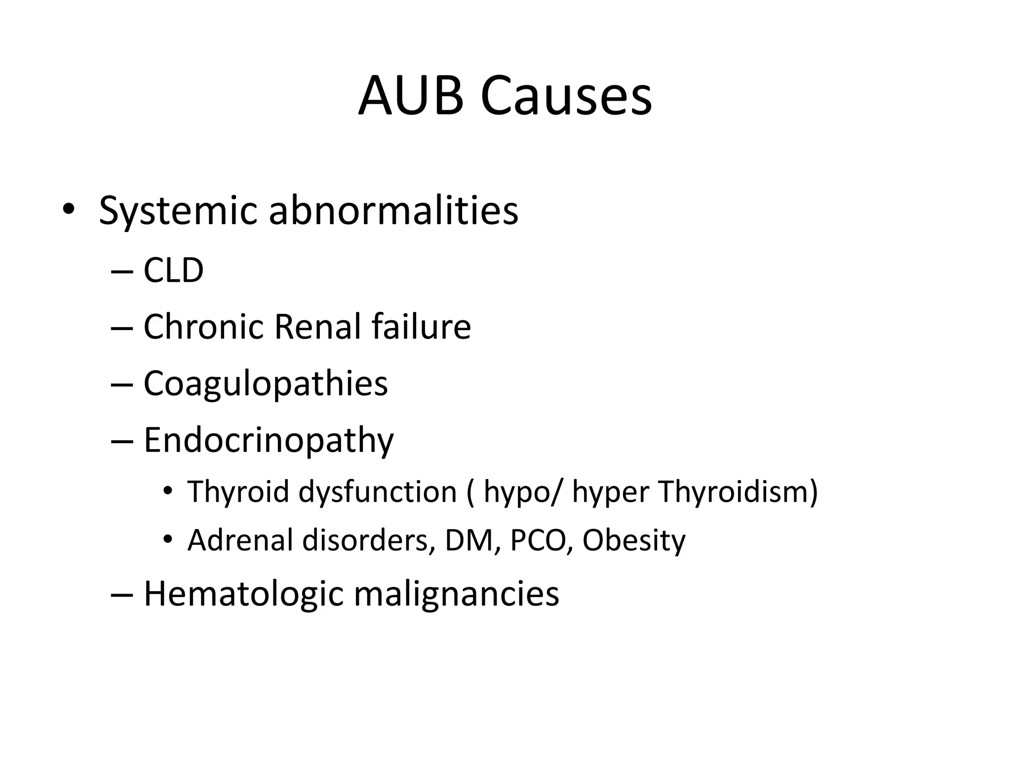 AUB Causes
• Systemic abnormalities
– CLD
– Chronic Renal failure
– Coagulopathies
– Endocrinopathy
• Thyroid dysfunction ( hypo/ hyper Thyroidism)
• Adrenal disorders, DM, PCO, Obesity
– Hematologic malignancies
 