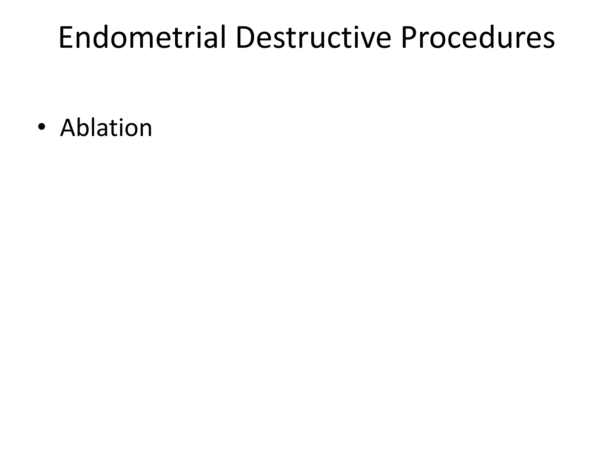 Endometrial Destructive Procedures
• Ablation
 