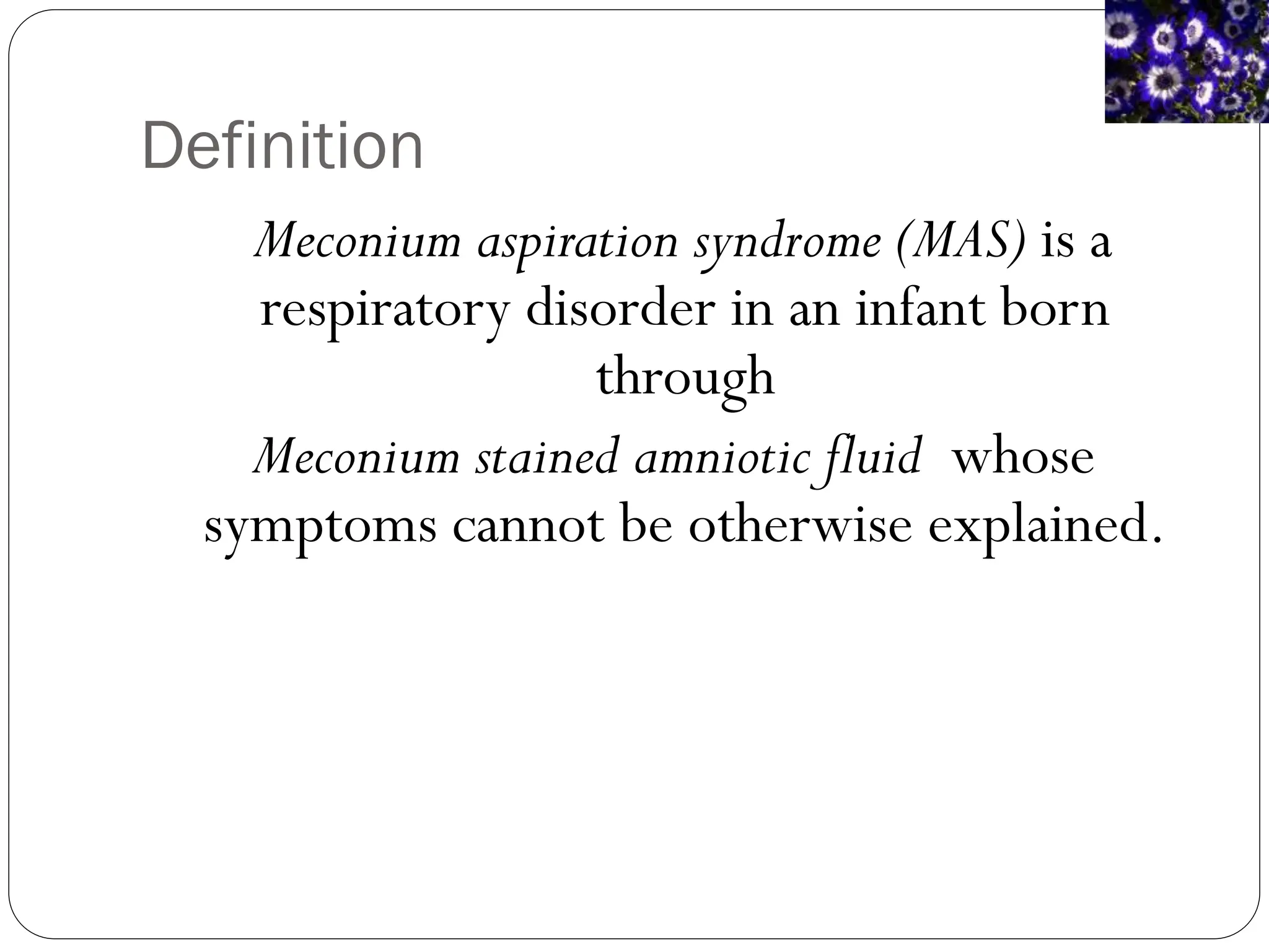 Definition
Meconium aspiration syndrome (MAS) is a
respiratory disorder in an infant born
through
Meconium stained amniotic fluid whose
symptoms cannot be otherwise explained.
 