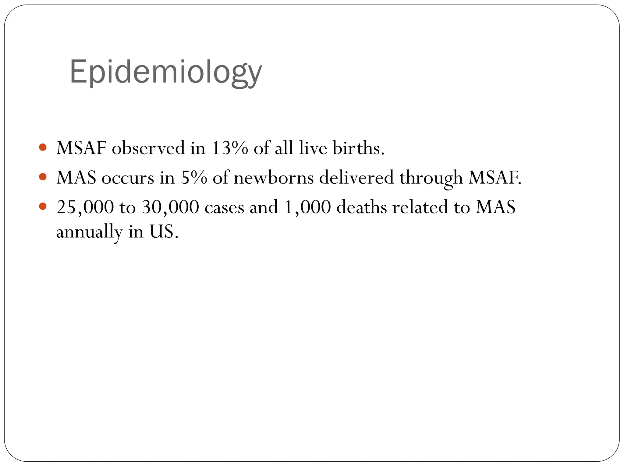 Epidemiology
 MSAF observed in 13% of all live births.
 MAS occurs in 5% of newborns delivered through MSAF.
 25,000 to 30,000 cases and 1,000 deaths related to MAS
annually in US.
 