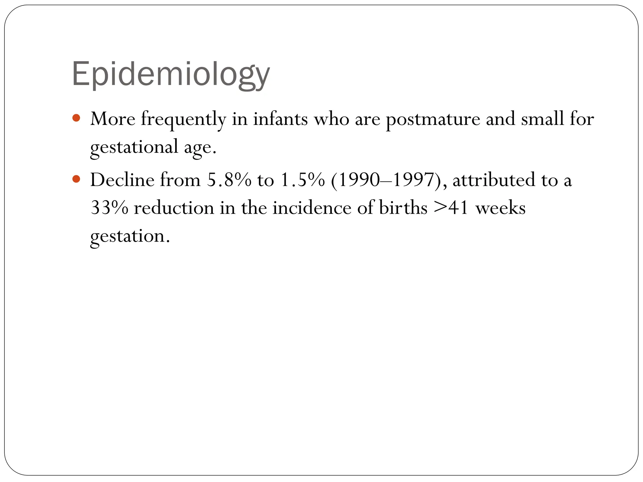 Epidemiology
 More frequently in infants who are postmature and small for
gestational age.
 Decline from 5.8% to 1.5% (1990–1997), attributed to a
33% reduction in the incidence of births >41 weeks
gestation.
 