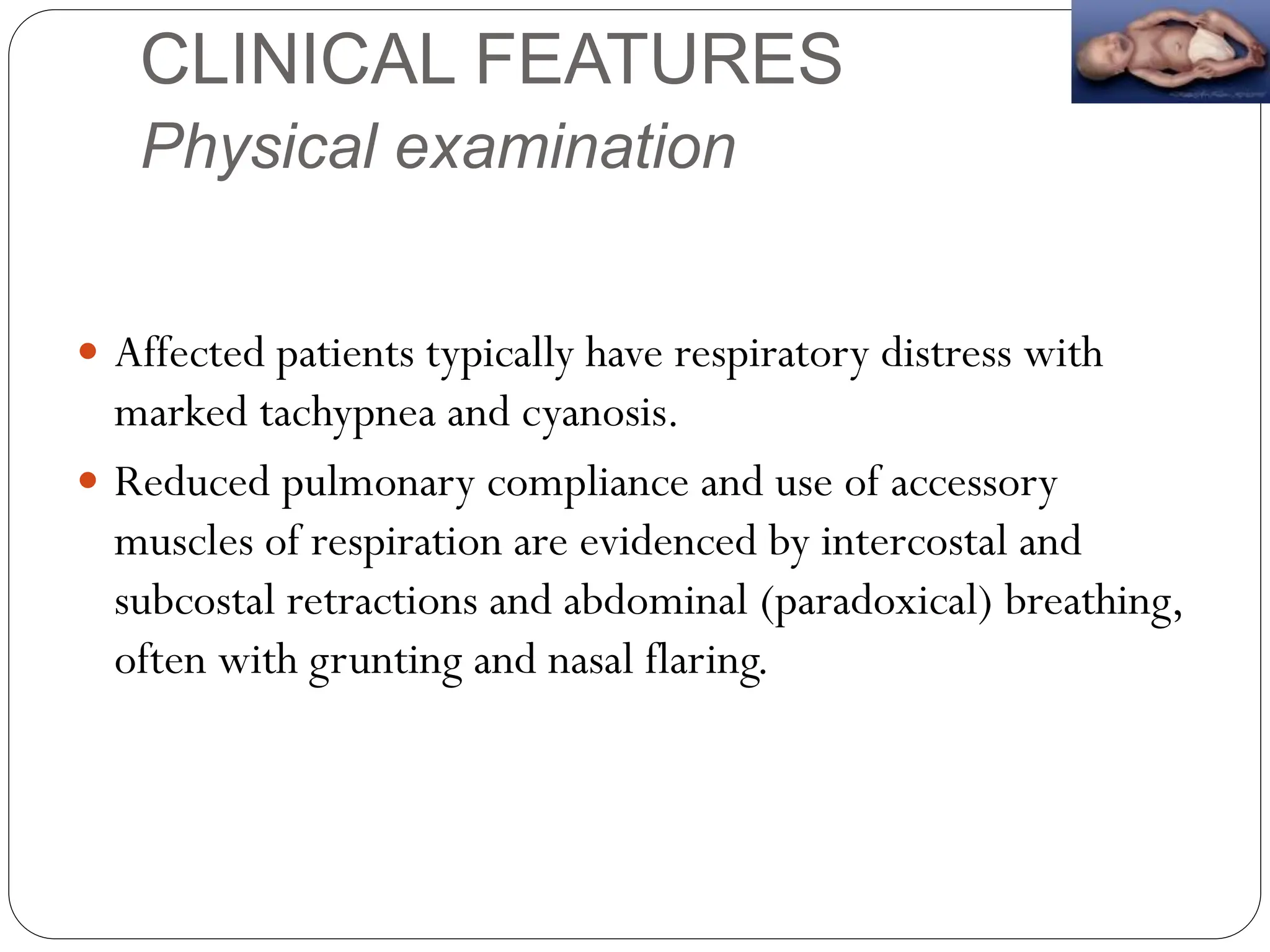 CLINICAL FEATURES
Physical examination
 Affected patients typically have respiratory distress with
marked tachypnea and cyanosis.
 Reduced pulmonary compliance and use of accessory
muscles of respiration are evidenced by intercostal and
subcostal retractions and abdominal (paradoxical) breathing,
often with grunting and nasal flaring.
 