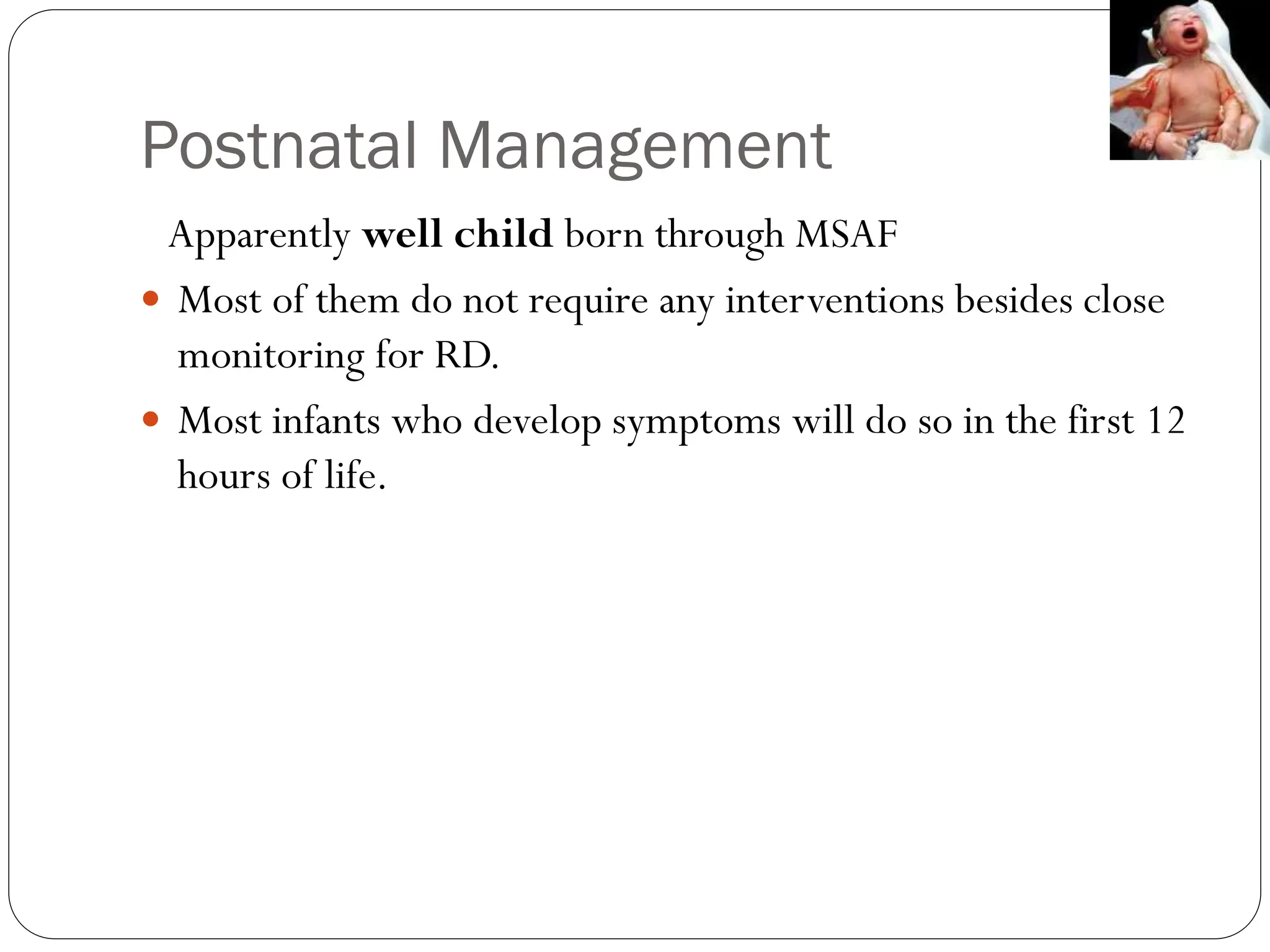 Postnatal Management
Apparently well child born through MSAF
 Most of them do not require any interventions besides close
monitoring for RD.
 Most infants who develop symptoms will do so in the first 12
hours of life.
 
