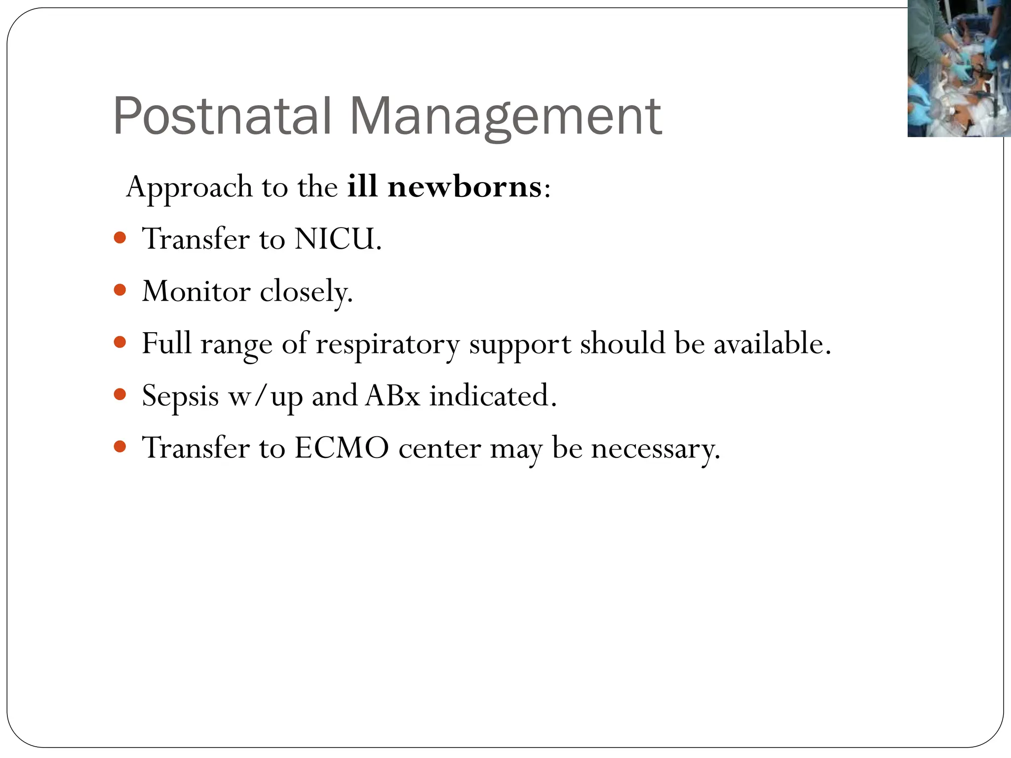 Postnatal Management
Approach to the ill newborns:
 Transfer to NICU.
 Monitor closely.
 Full range of respiratory support should be available.
 Sepsis w/up andABx indicated.
 Transfer to ECMO center may be necessary.
 