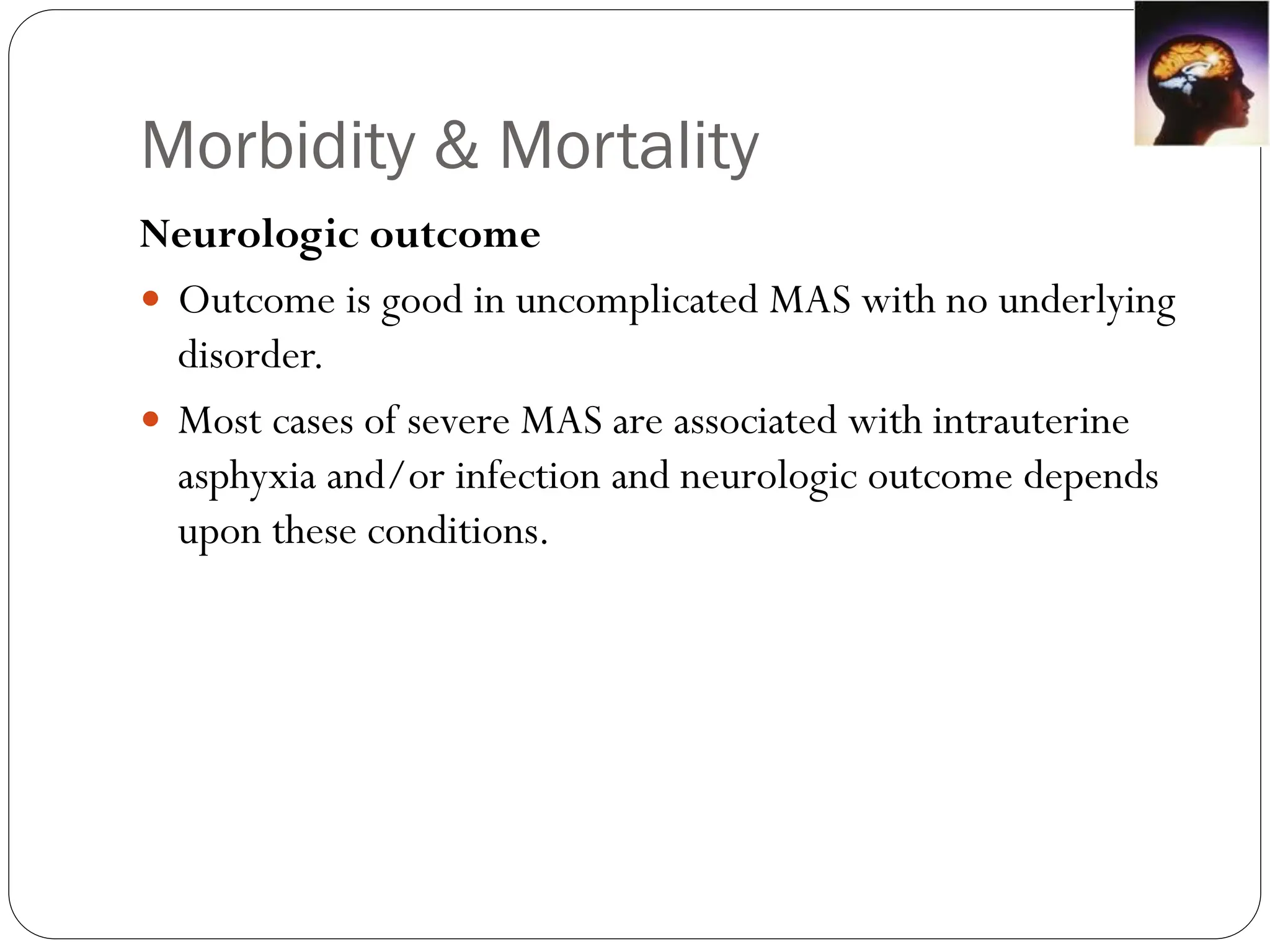Morbidity & Mortality
Neurologic outcome
 Outcome is good in uncomplicated MAS with no underlying
disorder.
 Most cases of severe MAS are associated with intrauterine
asphyxia and/or infection and neurologic outcome depends
upon these conditions.
 