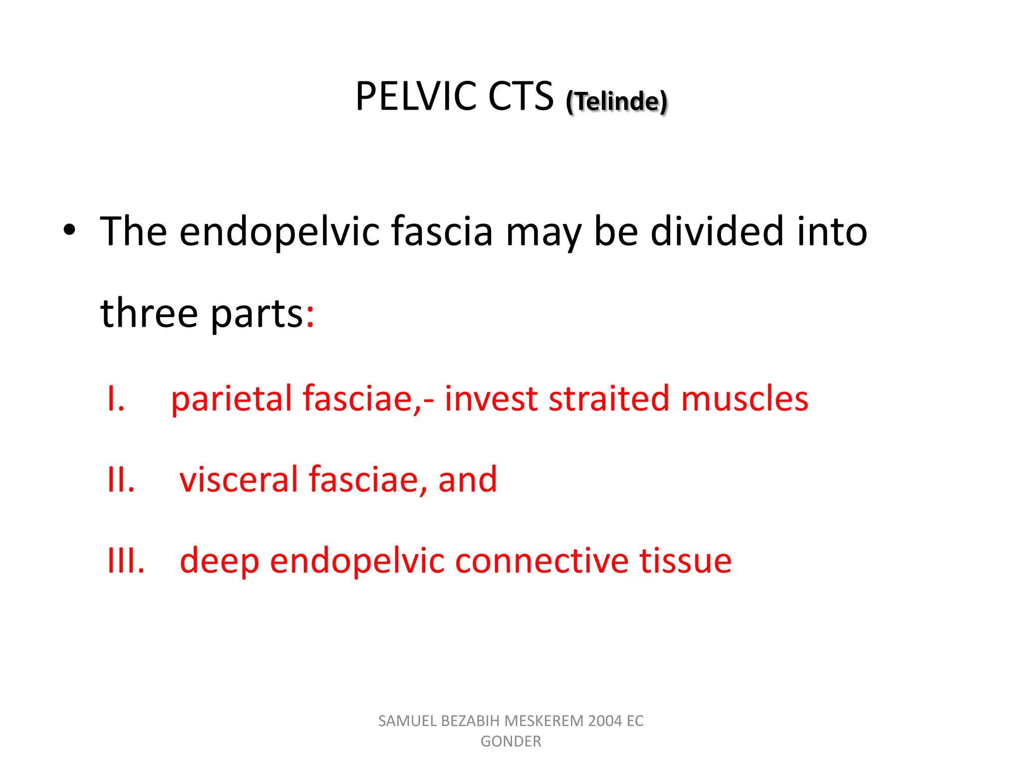 PELVIC CTS (Telinde)
• The endopelvic fascia may be divided into
three parts:
I. parietal fasciae,- invest straited muscles
II. visceral fasciae, and
III. deep endopelvic connective tissue
SAMUEL BEZABIH MESKEREM 2004 EC
GONDER
 