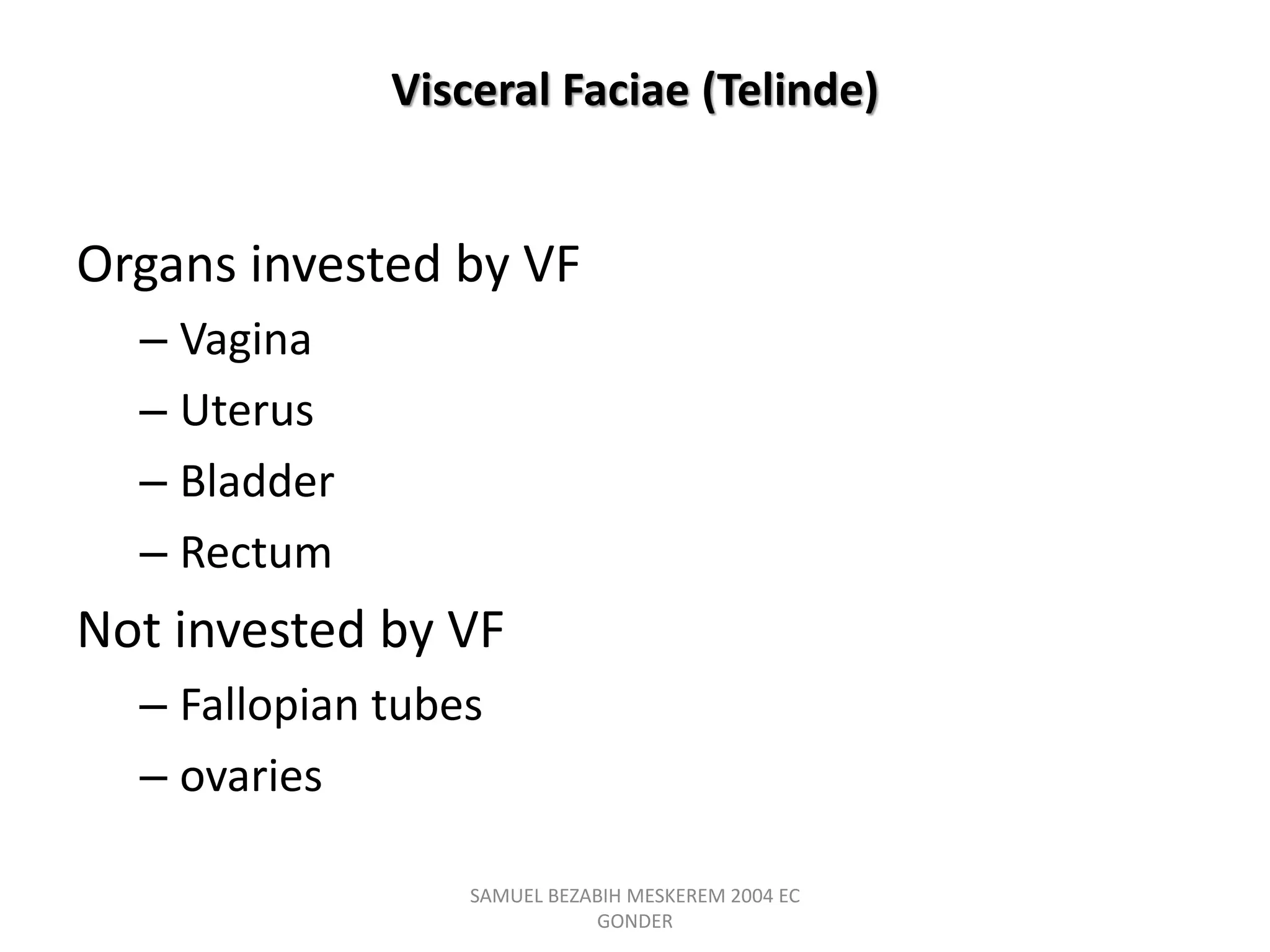 Visceral Faciae (Telinde)
Organs invested by VF
– Vagina
– Uterus
– Bladder
– Rectum
Not invested by VF
– Fallopian tubes
– ovaries
SAMUEL BEZABIH MESKEREM 2004 EC
GONDER
 