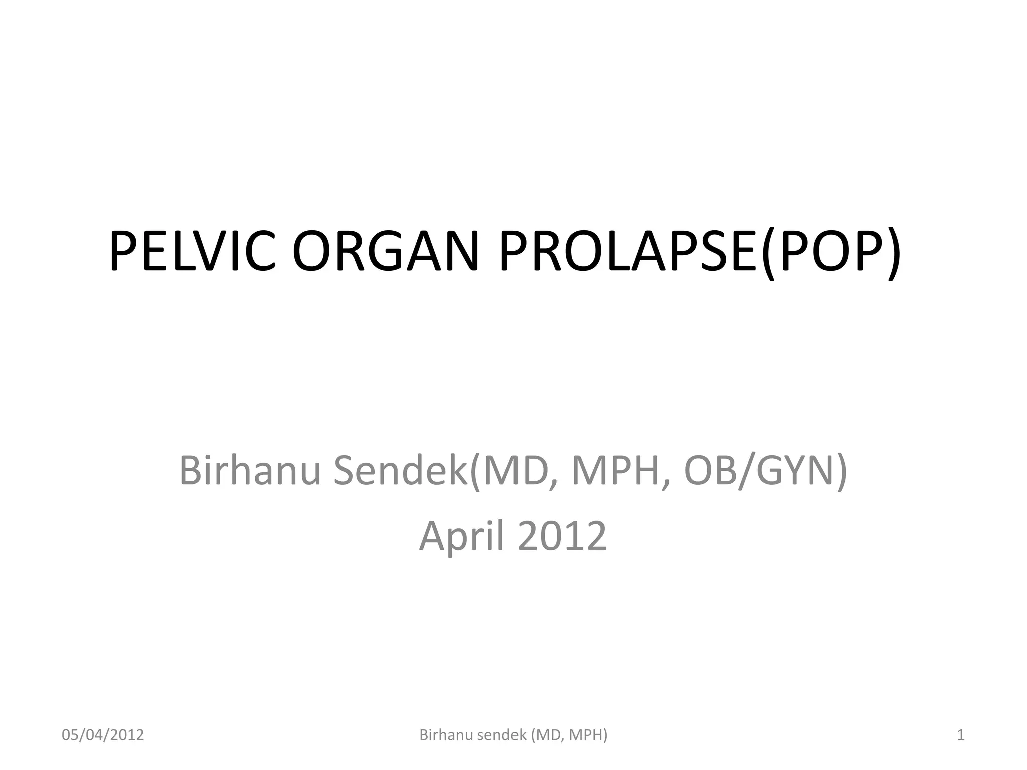 PELVIC ORGAN PROLAPSE(POP)
Birhanu Sendek(MD, MPH, OB/GYN)
April 2012
05/04/2012 1
Birhanu sendek (MD, MPH)
 