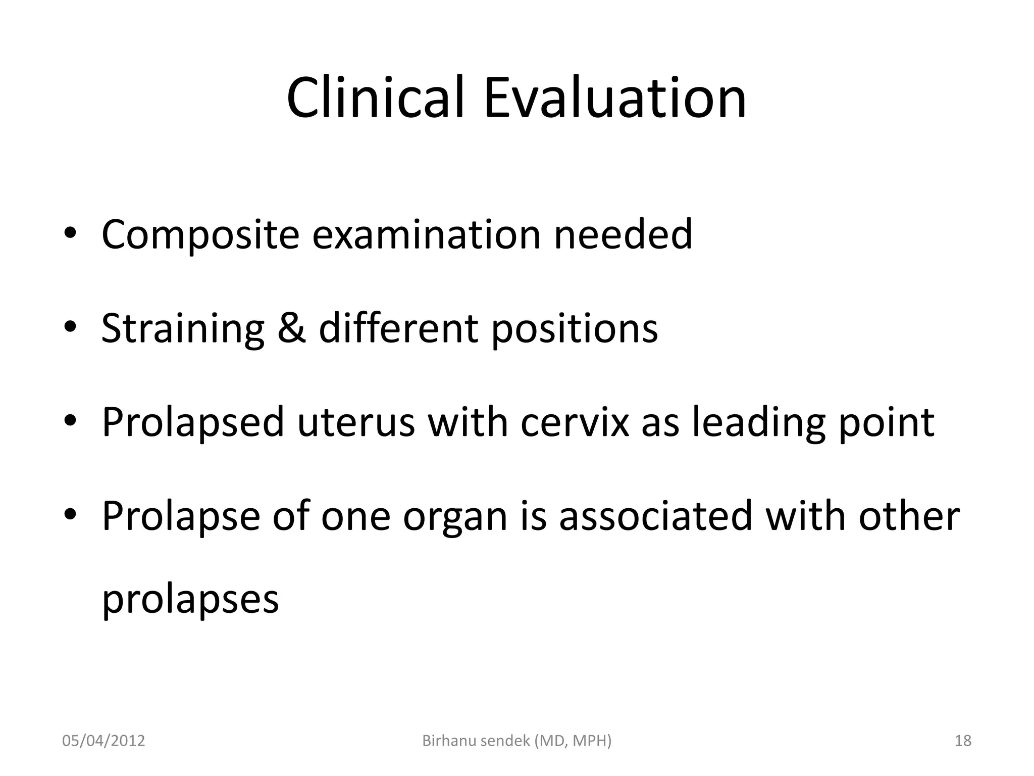 Clinical Evaluation
• Composite examination needed
• Straining & different positions
• Prolapsed uterus with cervix as leading point
• Prolapse of one organ is associated with other
prolapses
05/04/2012 18
Birhanu sendek (MD, MPH)
 