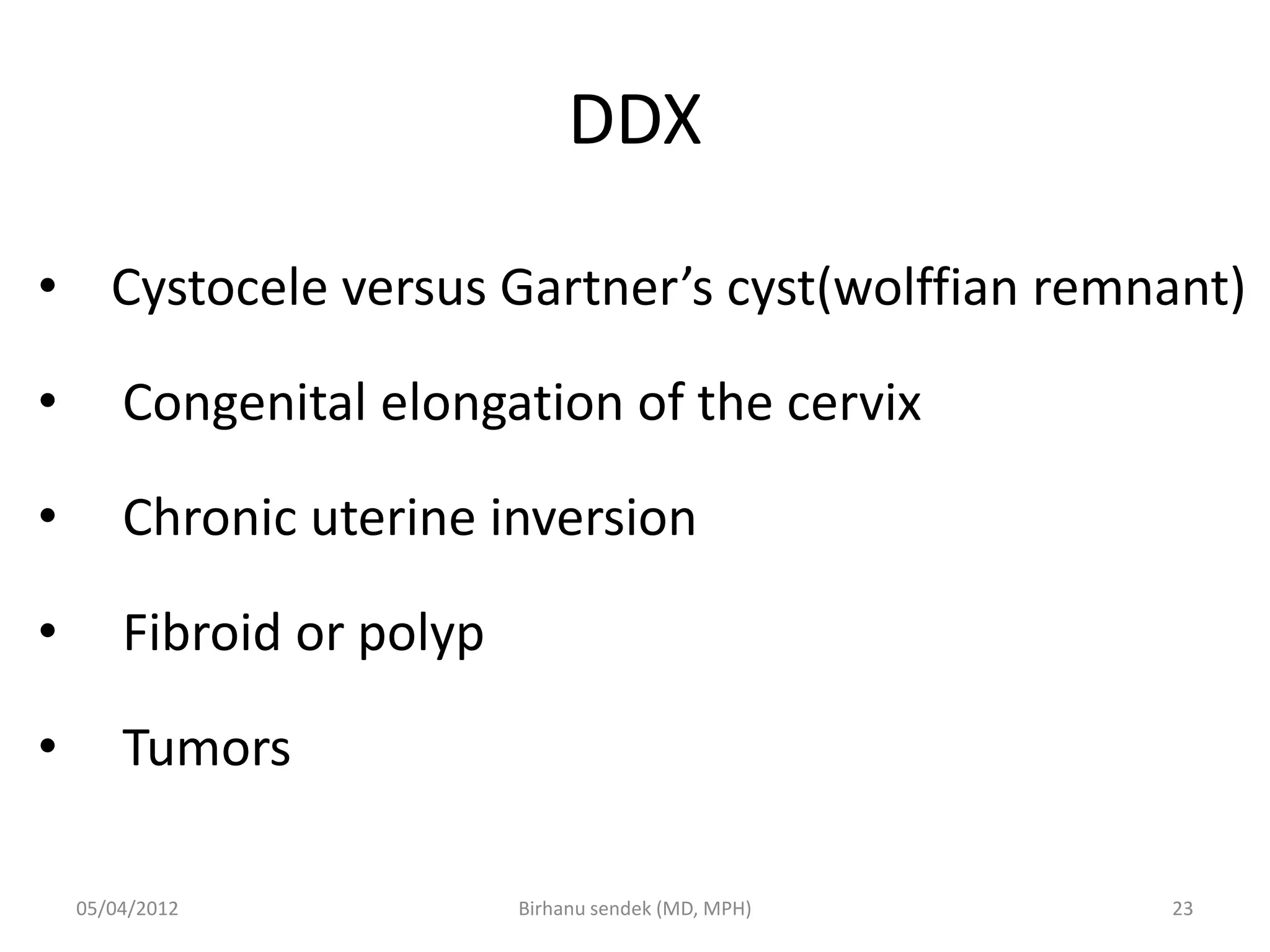 DDX
• Cystocele versus Gartner’s cyst(wolffian remnant)
• Congenital elongation of the cervix
• Chronic uterine inversion
• Fibroid or polyp
• Tumors
05/04/2012 23
Birhanu sendek (MD, MPH)
 