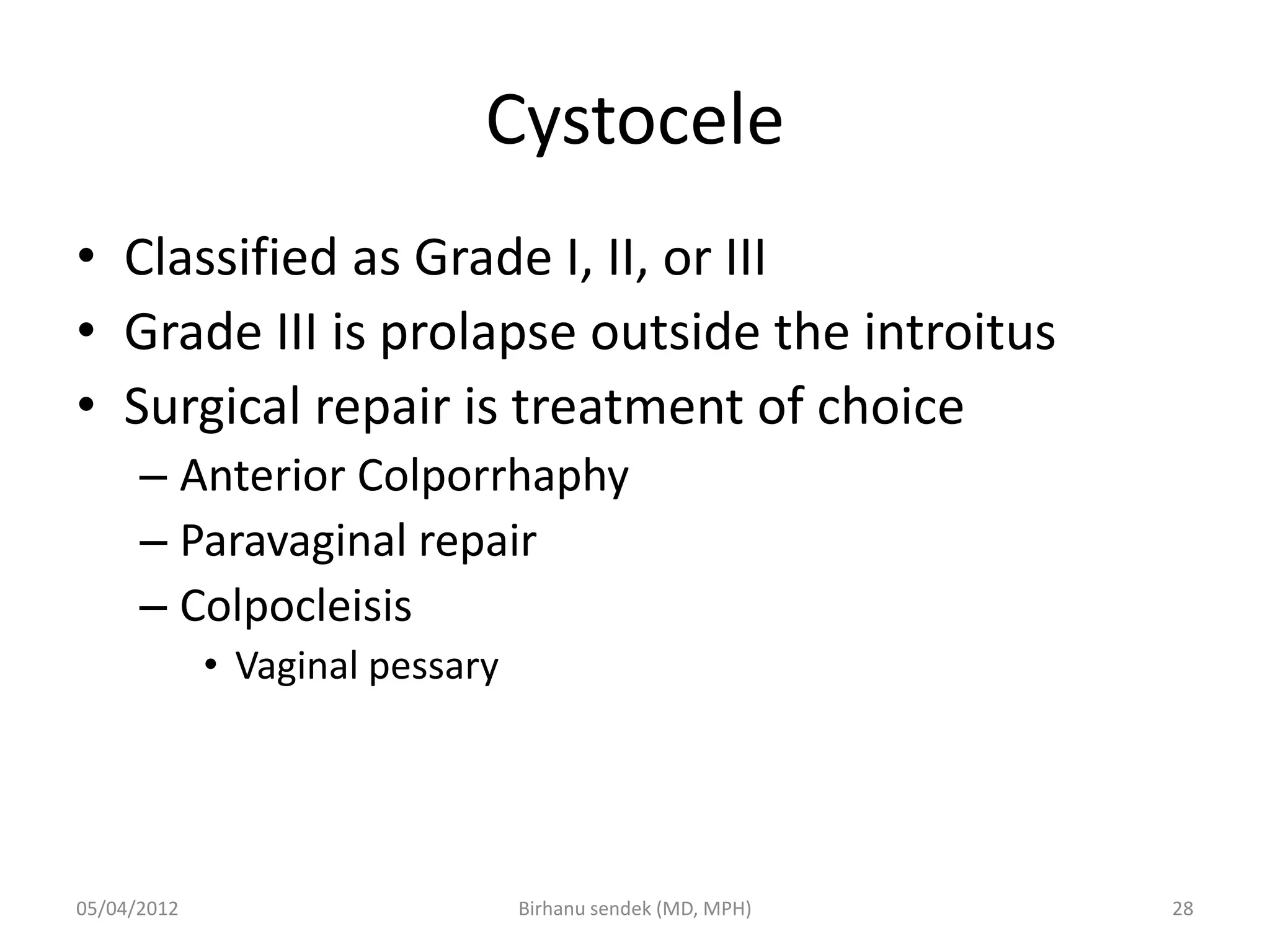 Cystocele
• Classified as Grade I, II, or III
• Grade III is prolapse outside the introitus
• Surgical repair is treatment of choice
– Anterior Colporrhaphy
– Paravaginal repair
– Colpocleisis
• Vaginal pessary
05/04/2012 28
Birhanu sendek (MD, MPH)
 