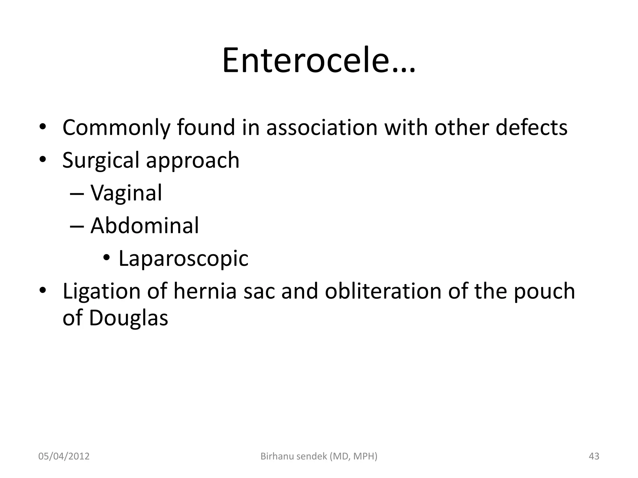 Enterocele…
• Commonly found in association with other defects
• Surgical approach
– Vaginal
– Abdominal
• Laparoscopic
• Ligation of hernia sac and obliteration of the pouch
of Douglas
05/04/2012 43
Birhanu sendek (MD, MPH)
 